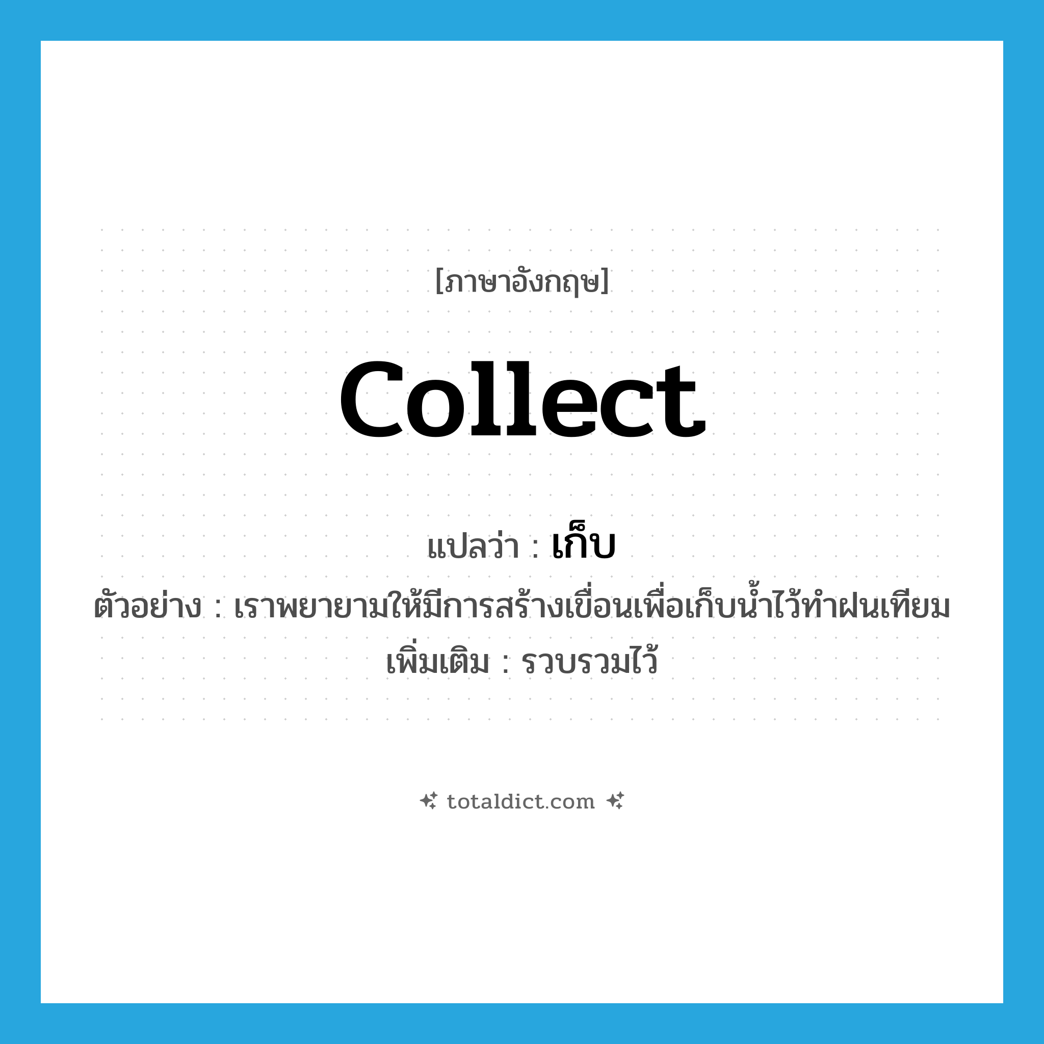 เก็บ ภาษาอังกฤษ?, คำศัพท์ภาษาอังกฤษ เก็บ แปลว่า collect ประเภท V ตัวอย่าง เราพยายามให้มีการสร้างเขื่อนเพื่อเก็บน้ำไว้ทำฝนเทียม เพิ่มเติม รวบรวมไว้ หมวด V
