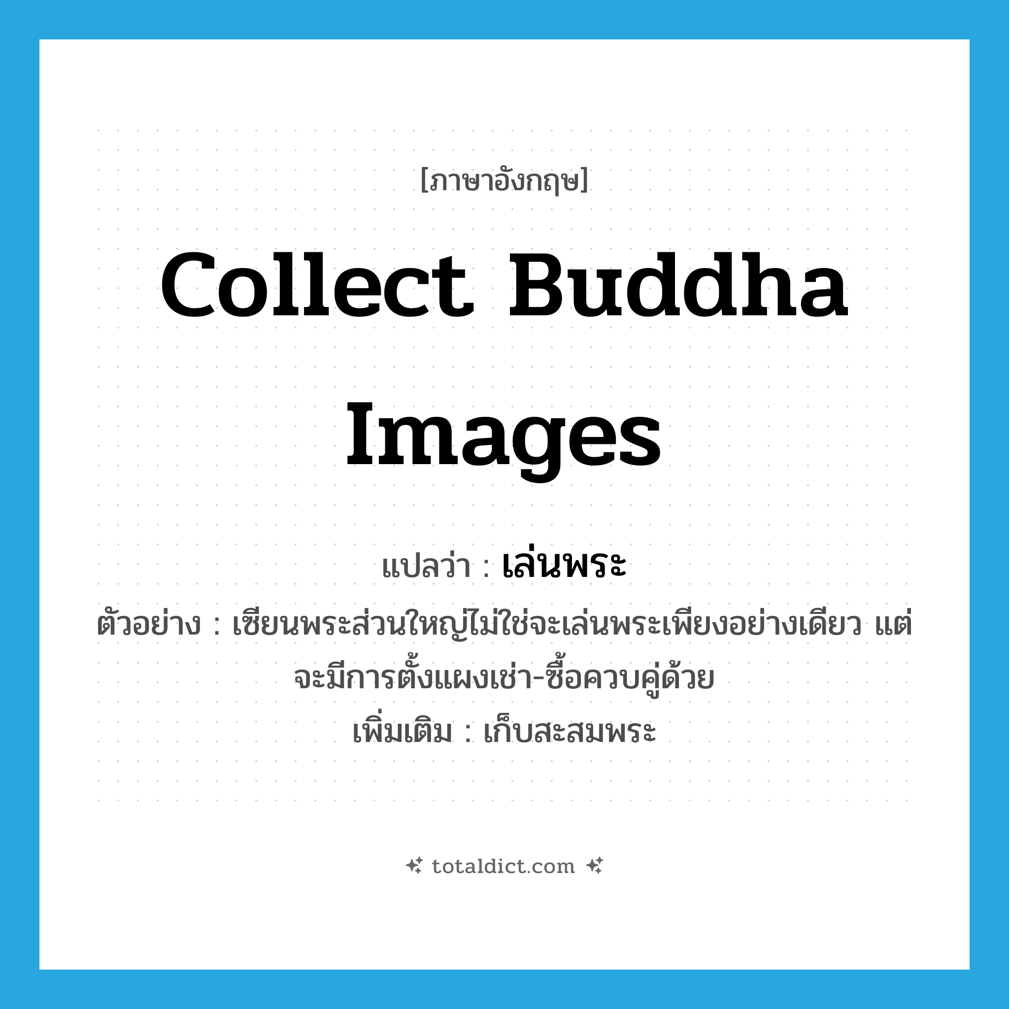 collect Buddha images แปลว่า?, คำศัพท์ภาษาอังกฤษ collect Buddha images แปลว่า เล่นพระ ประเภท V ตัวอย่าง เซียนพระส่วนใหญ่ไม่ใช่จะเล่นพระเพียงอย่างเดียว แต่จะมีการตั้งแผงเช่า-ซื้อควบคู่ด้วย เพิ่มเติม เก็บสะสมพระ หมวด V