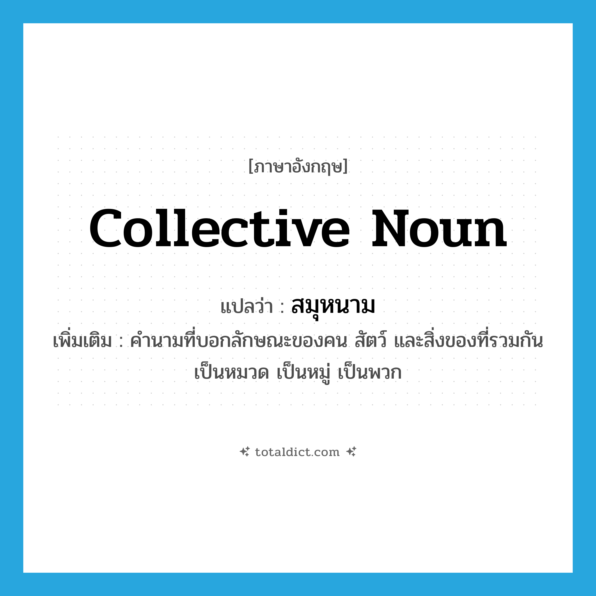 collective noun แปลว่า?, คำศัพท์ภาษาอังกฤษ collective noun แปลว่า สมุหนาม ประเภท N เพิ่มเติม คำนามที่บอกลักษณะของคน สัตว์ และสิ่งของที่รวมกันเป็นหมวด เป็นหมู่ เป็นพวก หมวด N