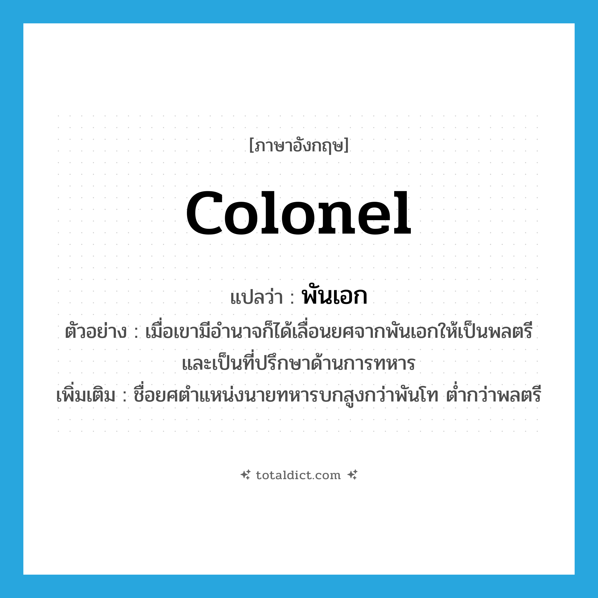 colonel แปลว่า?, คำศัพท์ภาษาอังกฤษ colonel แปลว่า พันเอก ประเภท N ตัวอย่าง เมื่อเขามีอำนาจก็ได้เลื่อนยศจากพันเอกให้เป็นพลตรี และเป็นที่ปรึกษาด้านการทหาร เพิ่มเติม ชื่อยศตำแหน่งนายทหารบกสูงกว่าพันโท ต่ำกว่าพลตรี หมวด N