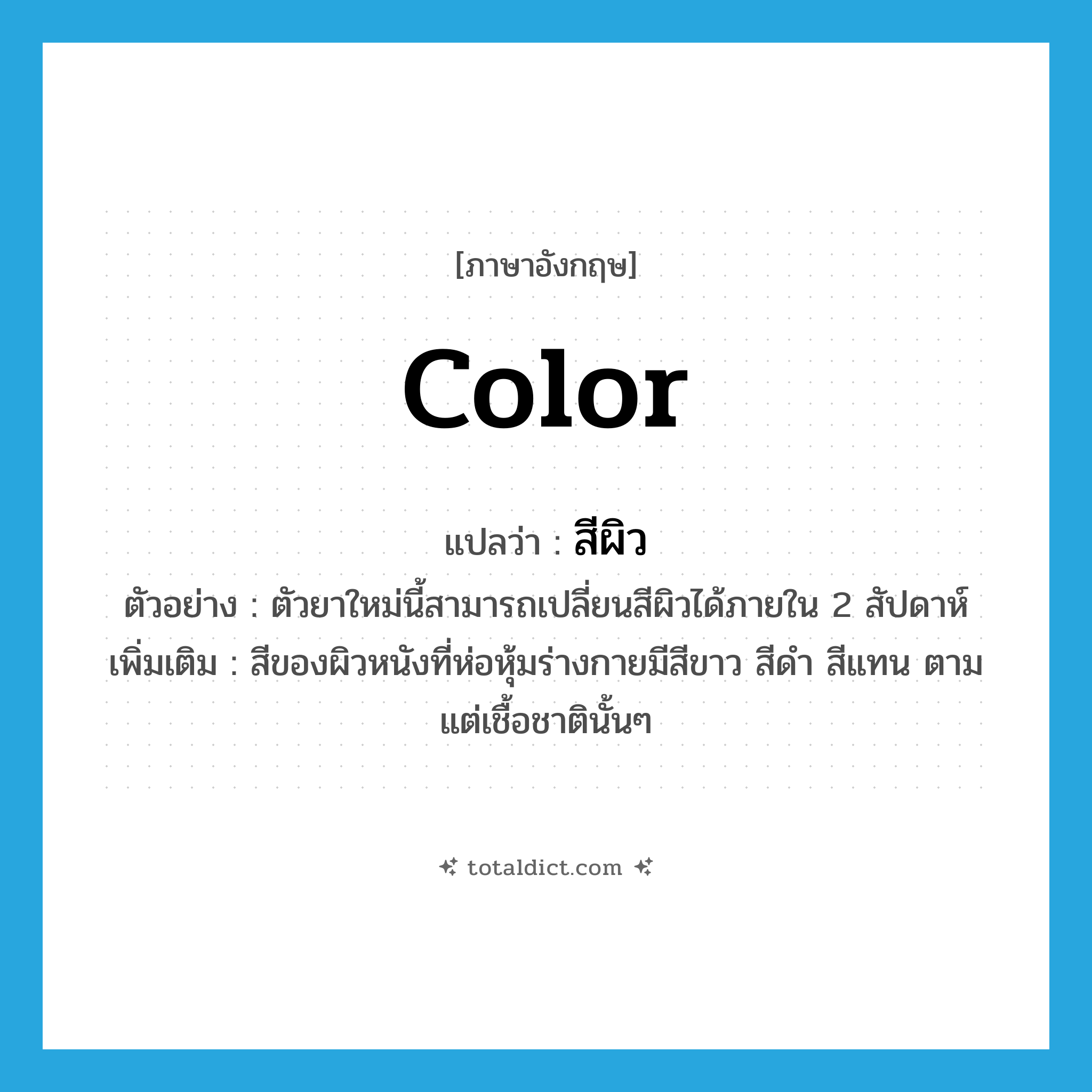 color แปลว่า?, คำศัพท์ภาษาอังกฤษ color แปลว่า สีผิว ประเภท N ตัวอย่าง ตัวยาใหม่นี้สามารถเปลี่ยนสีผิวได้ภายใน 2 สัปดาห์ เพิ่มเติม สีของผิวหนังที่ห่อหุ้มร่างกายมีสีขาว สีดำ สีแทน ตามแต่เชื้อชาตินั้นๆ หมวด N