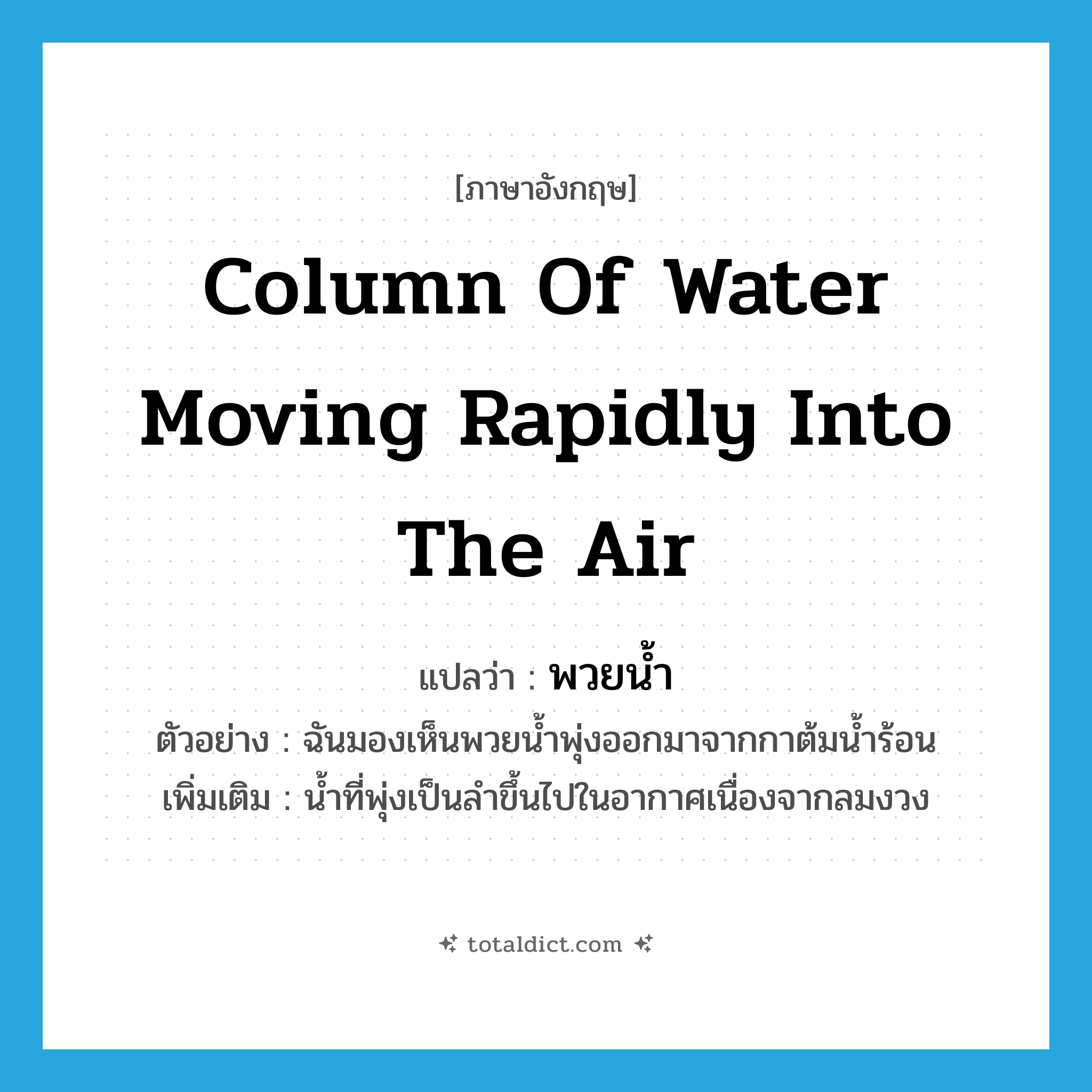 column of water moving rapidly into the air แปลว่า?, คำศัพท์ภาษาอังกฤษ column of water moving rapidly into the air แปลว่า พวยน้ำ ประเภท N ตัวอย่าง ฉันมองเห็นพวยน้ำพุ่งออกมาจากกาต้มน้ำร้อน เพิ่มเติม น้ำที่พุ่งเป็นลำขึ้นไปในอากาศเนื่องจากลมงวง หมวด N