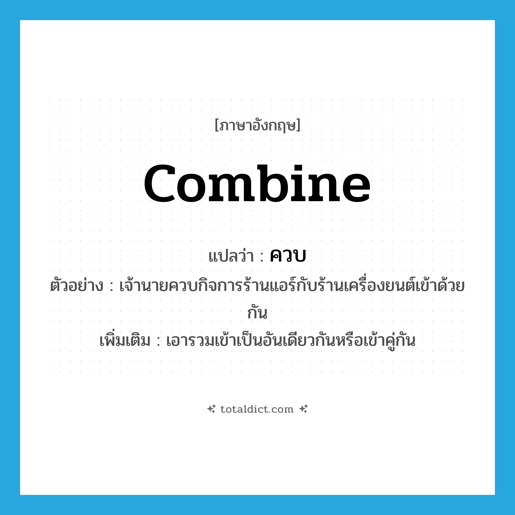 ควบ ภาษาอังกฤษ?, คำศัพท์ภาษาอังกฤษ ควบ แปลว่า combine ประเภท V ตัวอย่าง เจ้านายควบกิจการร้านแอร์กับร้านเครื่องยนต์เข้าด้วยกัน เพิ่มเติม เอารวมเข้าเป็นอันเดียวกันหรือเข้าคู่กัน หมวด V