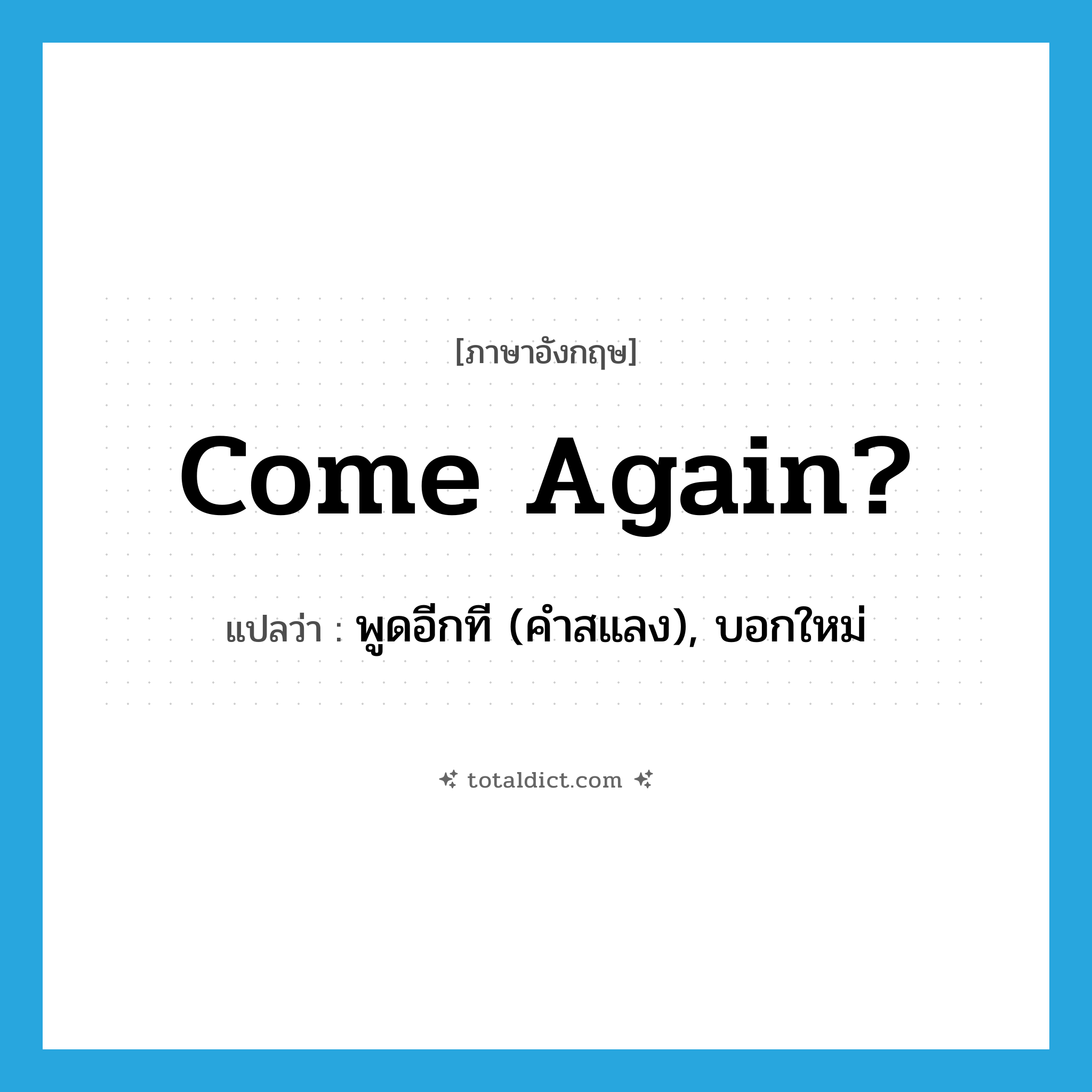 come again แปลว่า?, คำศัพท์ภาษาอังกฤษ Come again? แปลว่า พูดอีกที (คำสแลง), บอกใหม่ ประเภท IDM หมวด IDM