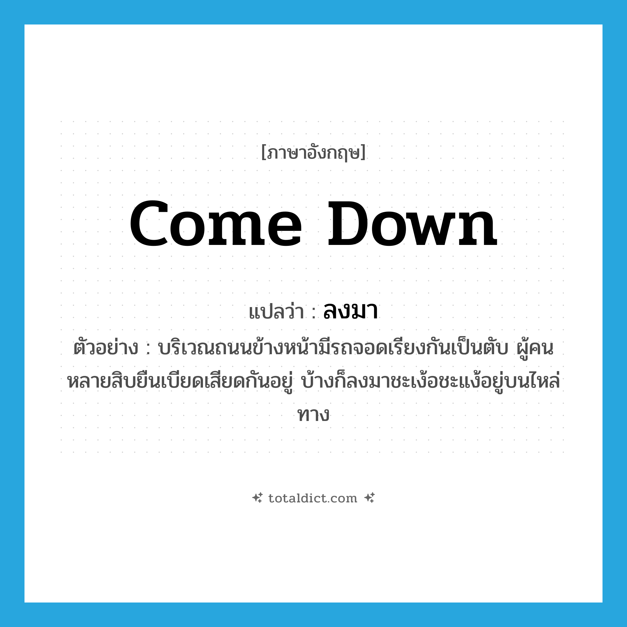 ลงมา ภาษาอังกฤษ?, คำศัพท์ภาษาอังกฤษ ลงมา แปลว่า come down ประเภท V ตัวอย่าง บริเวณถนนข้างหน้ามีรถจอดเรียงกันเป็นตับ ผู้คนหลายสิบยืนเบียดเสียดกันอยู่ บ้างก็ลงมาชะเง้อชะแง้อยู่บนไหล่ทาง หมวด V