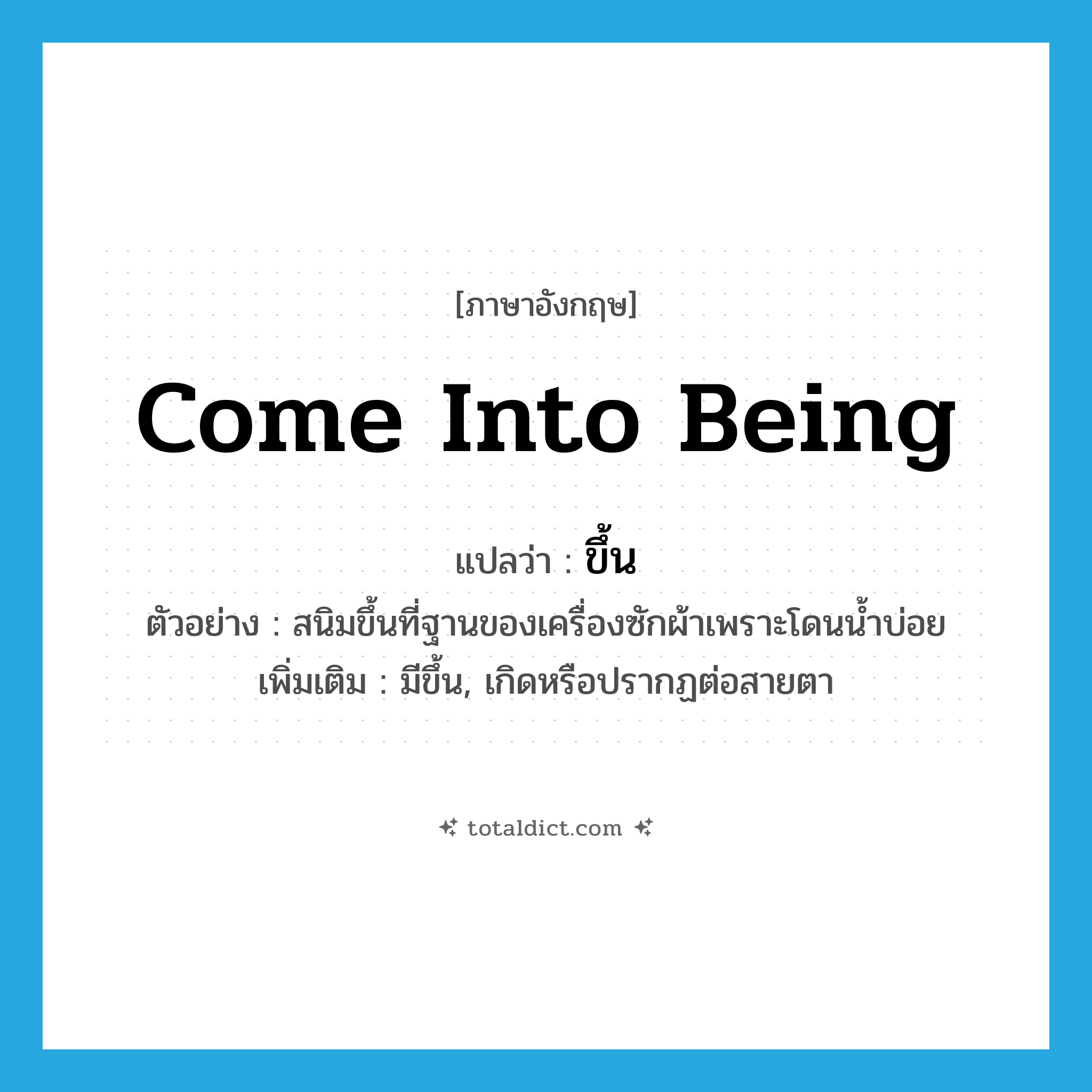 ขึ้น ภาษาอังกฤษ?, คำศัพท์ภาษาอังกฤษ ขึ้น แปลว่า come into being ประเภท V ตัวอย่าง สนิมขึ้นที่ฐานของเครื่องซักผ้าเพราะโดนน้ำบ่อย เพิ่มเติม มีขึ้น, เกิดหรือปรากฏต่อสายตา หมวด V