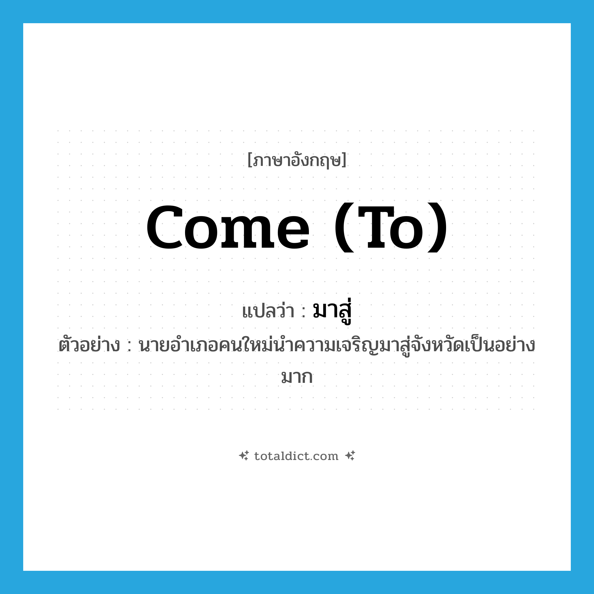come to แปลว่า?, คำศัพท์ภาษาอังกฤษ come (to) แปลว่า มาสู่ ประเภท V ตัวอย่าง นายอำเภอคนใหม่นำความเจริญมาสู่จังหวัดเป็นอย่างมาก หมวด V