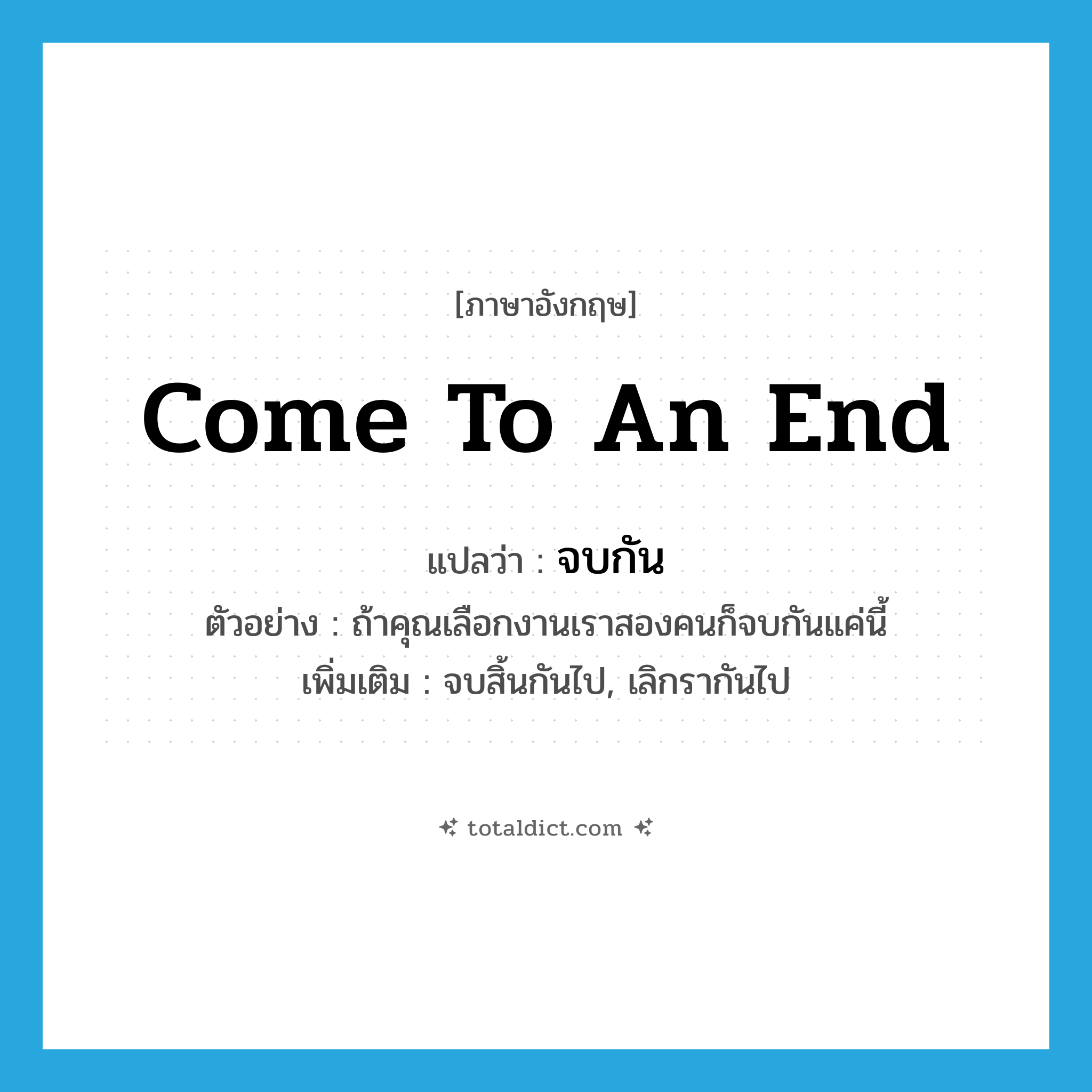 come to an end แปลว่า?, คำศัพท์ภาษาอังกฤษ come to an end แปลว่า จบกัน ประเภท V ตัวอย่าง ถ้าคุณเลือกงานเราสองคนก็จบกันแค่นี้ เพิ่มเติม จบสิ้นกันไป, เลิกรากันไป หมวด V