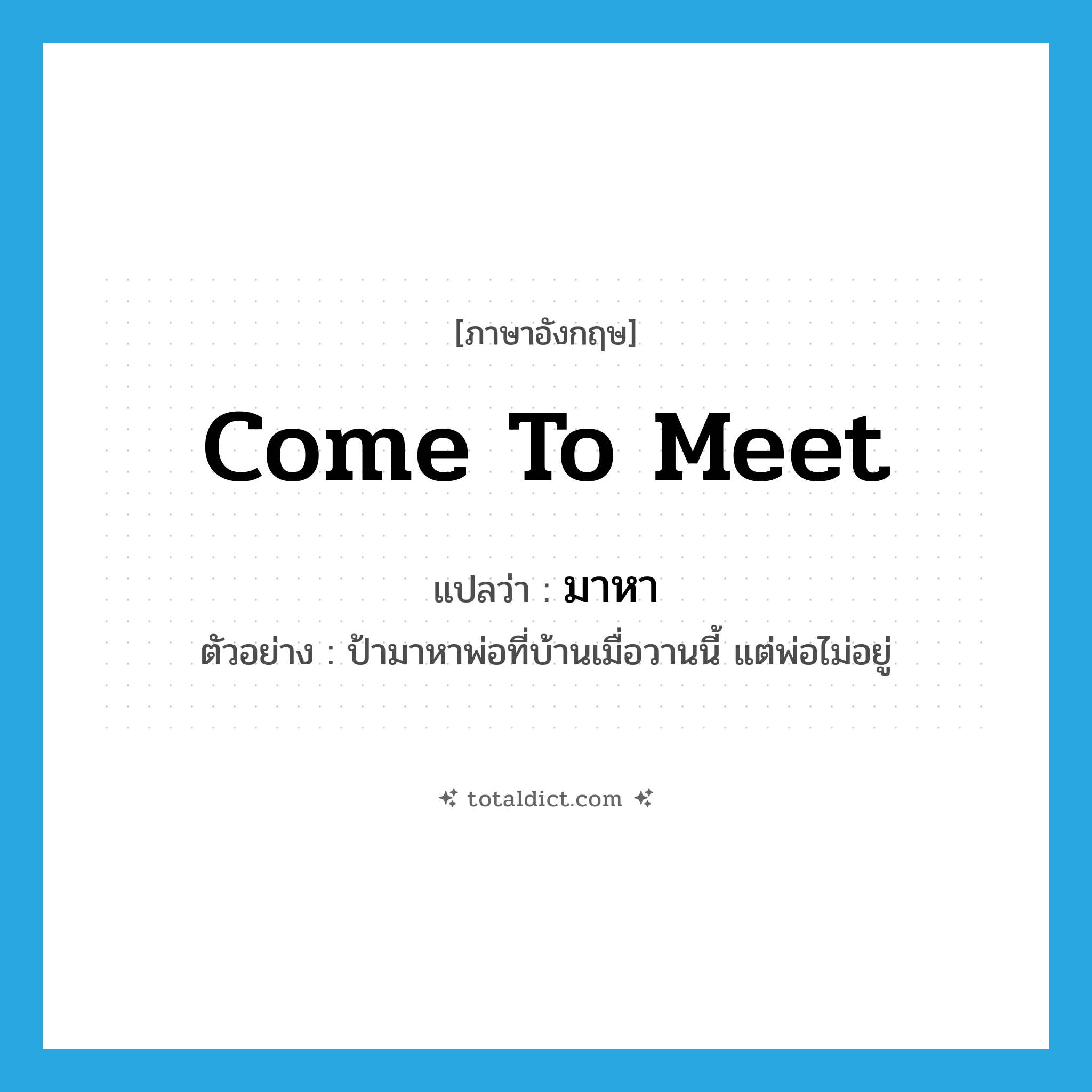come to meet แปลว่า?, คำศัพท์ภาษาอังกฤษ come to meet แปลว่า มาหา ประเภท V ตัวอย่าง ป้ามาหาพ่อที่บ้านเมื่อวานนี้ แต่พ่อไม่อยู่ หมวด V