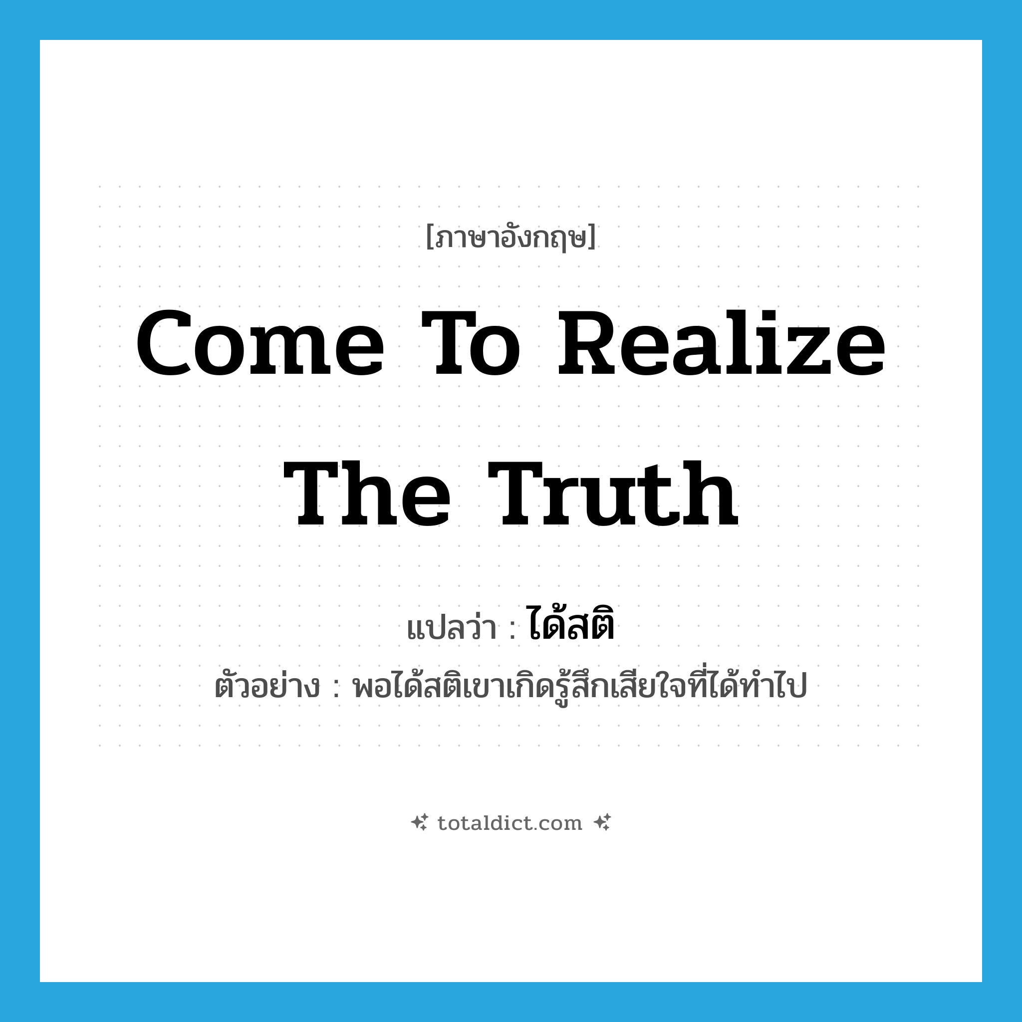 ได้สติ ภาษาอังกฤษ?, คำศัพท์ภาษาอังกฤษ ได้สติ แปลว่า come to realize the truth ประเภท V ตัวอย่าง พอได้สติเขาเกิดรู้สึกเสียใจที่ได้ทำไป หมวด V