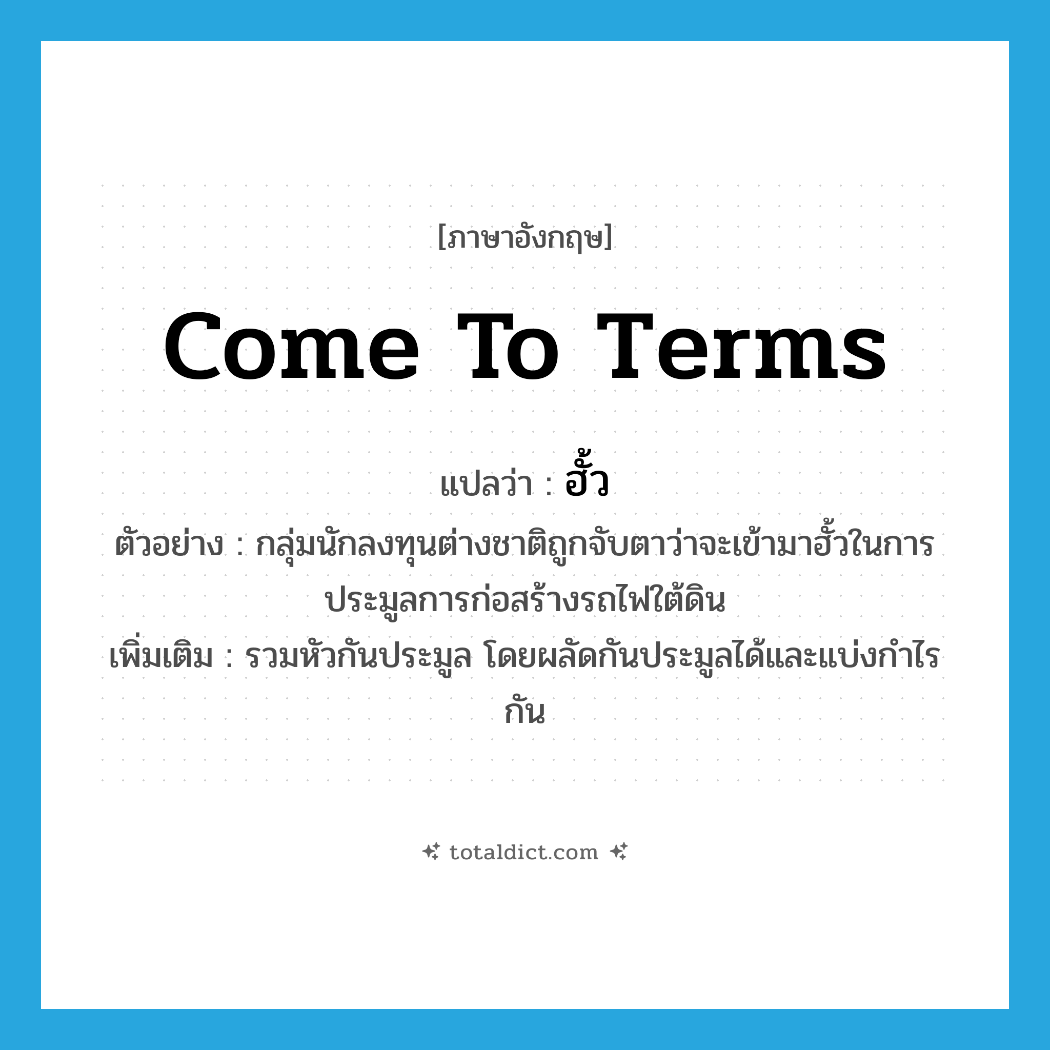 come to terms แปลว่า?, คำศัพท์ภาษาอังกฤษ come to terms แปลว่า ฮั้ว ประเภท V ตัวอย่าง กลุ่มนักลงทุนต่างชาติถูกจับตาว่าจะเข้ามาฮั้วในการประมูลการก่อสร้างรถไฟใต้ดิน เพิ่มเติม รวมหัวกันประมูล โดยผลัดกันประมูลได้และแบ่งกำไรกัน หมวด V