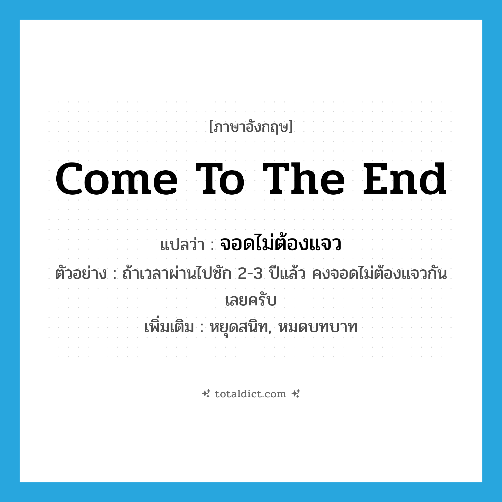 come to the end แปลว่า?, คำศัพท์ภาษาอังกฤษ come to the end แปลว่า จอดไม่ต้องแจว ประเภท V ตัวอย่าง ถ้าเวลาผ่านไปซัก 2-3 ปีแล้ว คงจอดไม่ต้องแจวกันเลยครับ เพิ่มเติม หยุดสนิท, หมดบทบาท หมวด V