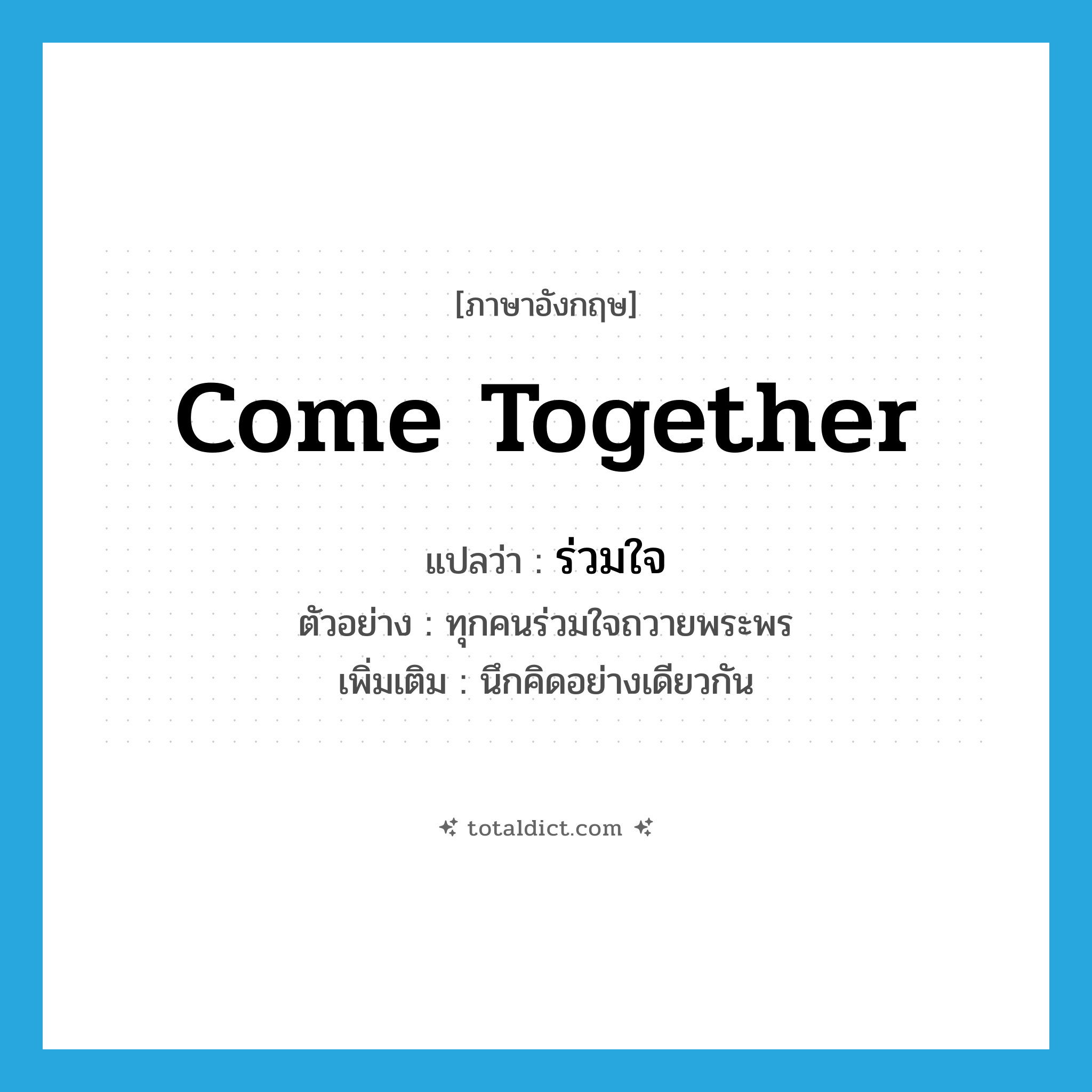 come together แปลว่า?, คำศัพท์ภาษาอังกฤษ come together แปลว่า ร่วมใจ ประเภท V ตัวอย่าง ทุกคนร่วมใจถวายพระพร เพิ่มเติม นึกคิดอย่างเดียวกัน หมวด V