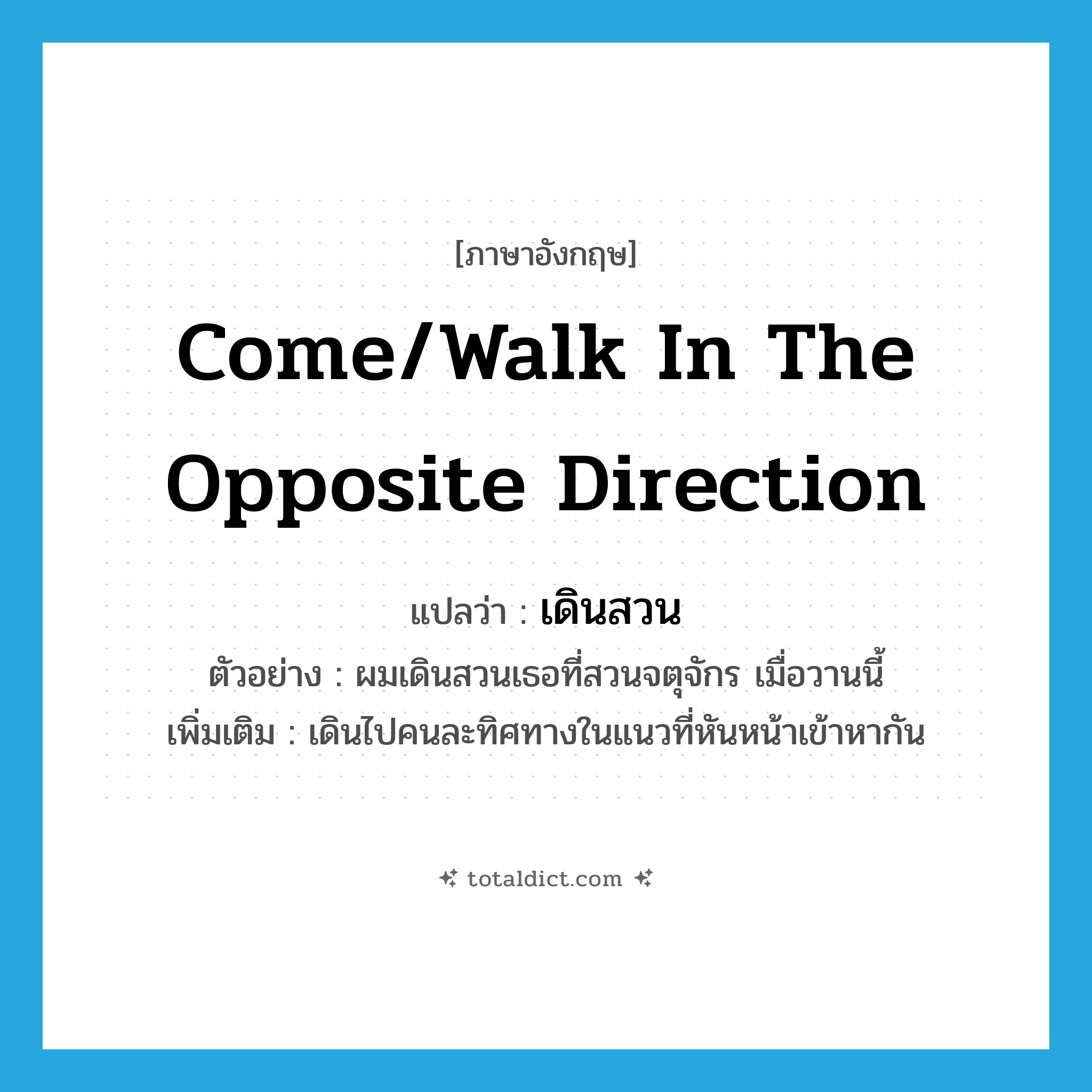 come/walk in the opposite direction แปลว่า?, คำศัพท์ภาษาอังกฤษ come/walk in the opposite direction แปลว่า เดินสวน ประเภท V ตัวอย่าง ผมเดินสวนเธอที่สวนจตุจักร เมื่อวานนี้ เพิ่มเติม เดินไปคนละทิศทางในแนวที่หันหน้าเข้าหากัน หมวด V