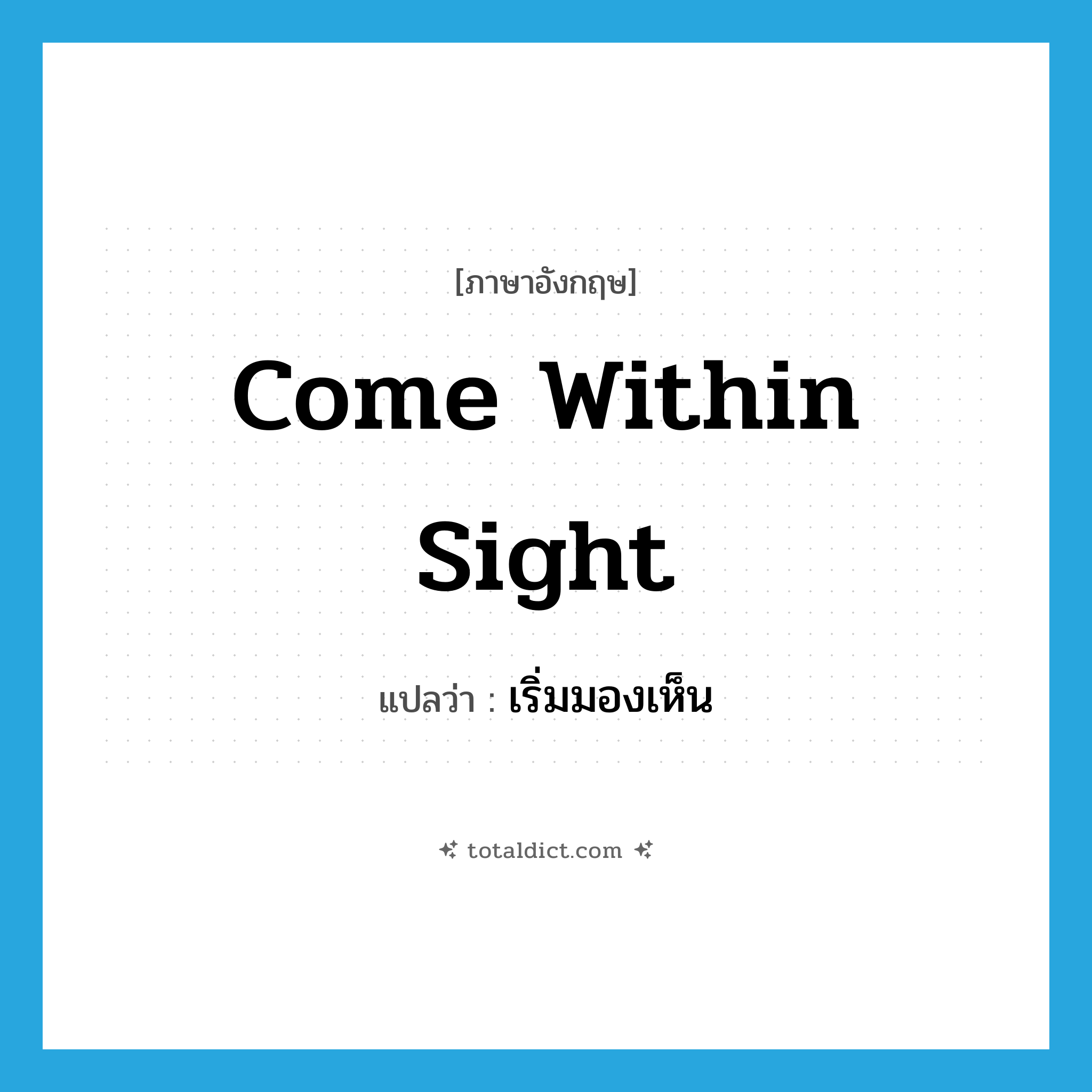 come within sight แปลว่า?, คำศัพท์ภาษาอังกฤษ come within sight แปลว่า เริ่มมองเห็น ประเภท IDM หมวด IDM