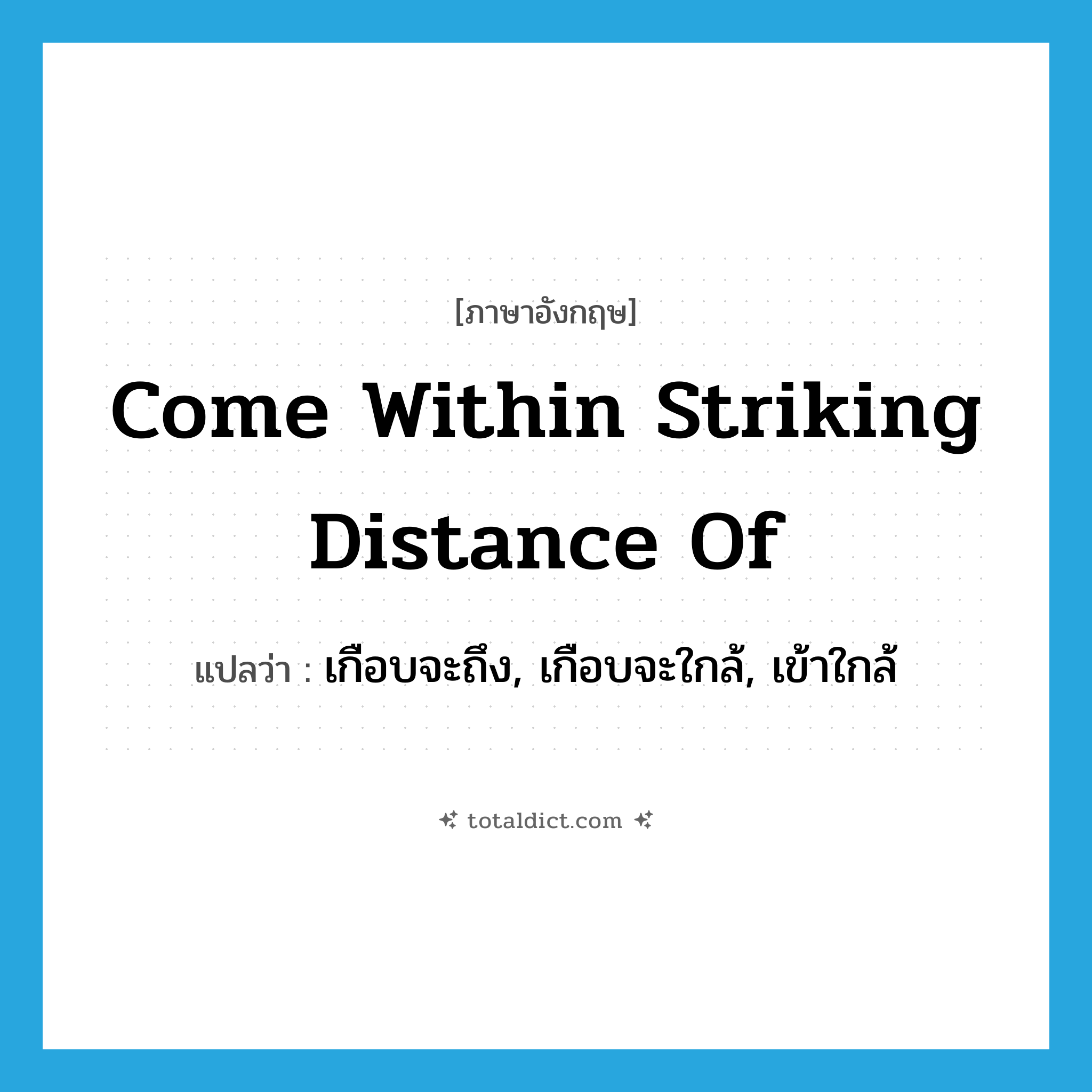 come within striking distance of แปลว่า?, คำศัพท์ภาษาอังกฤษ come within striking distance of แปลว่า เกือบจะถึง, เกือบจะใกล้, เข้าใกล้ ประเภท IDM หมวด IDM