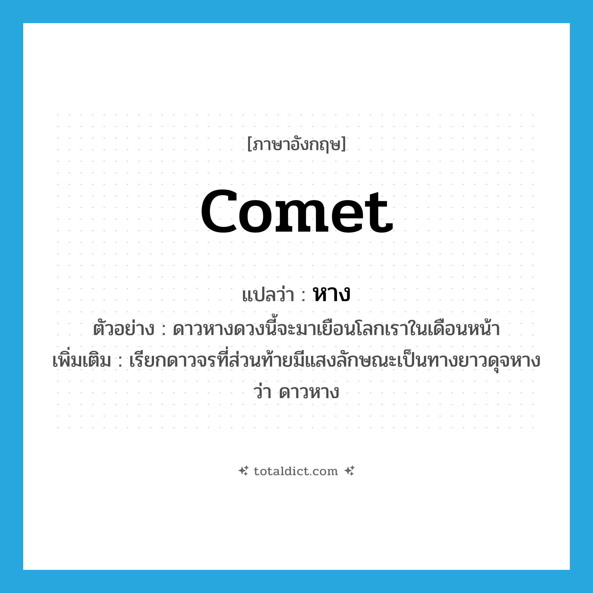 หาง ภาษาอังกฤษ?, คำศัพท์ภาษาอังกฤษ หาง แปลว่า comet ประเภท N ตัวอย่าง ดาวหางดวงนี้จะมาเยือนโลกเราในเดือนหน้า เพิ่มเติม เรียกดาวจรที่ส่วนท้ายมีแสงลักษณะเป็นทางยาวดุจหางว่า ดาวหาง หมวด N
