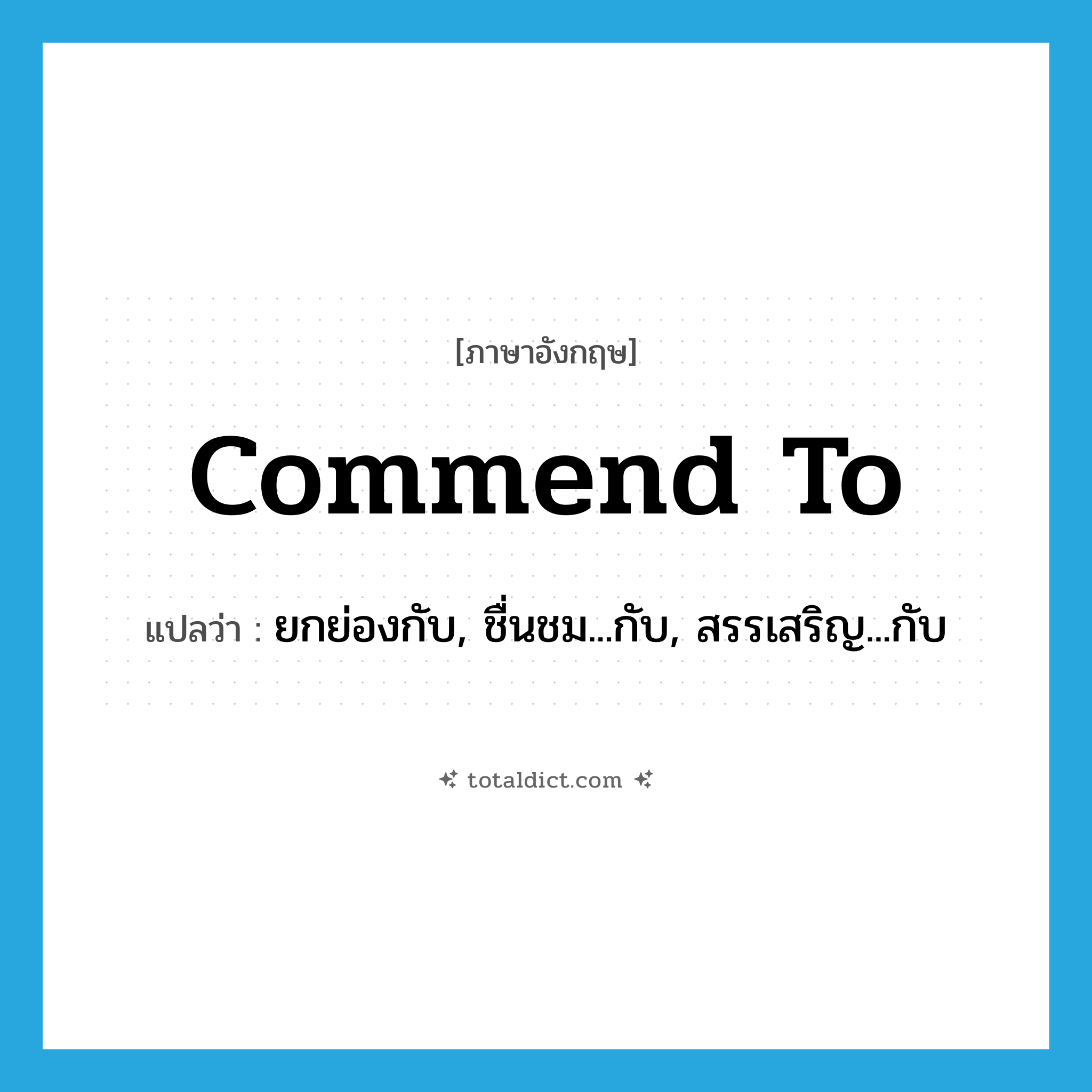 commend to แปลว่า?, คำศัพท์ภาษาอังกฤษ commend to แปลว่า ยกย่องกับ, ชื่นชม...กับ, สรรเสริญ...กับ ประเภท PHRV หมวด PHRV