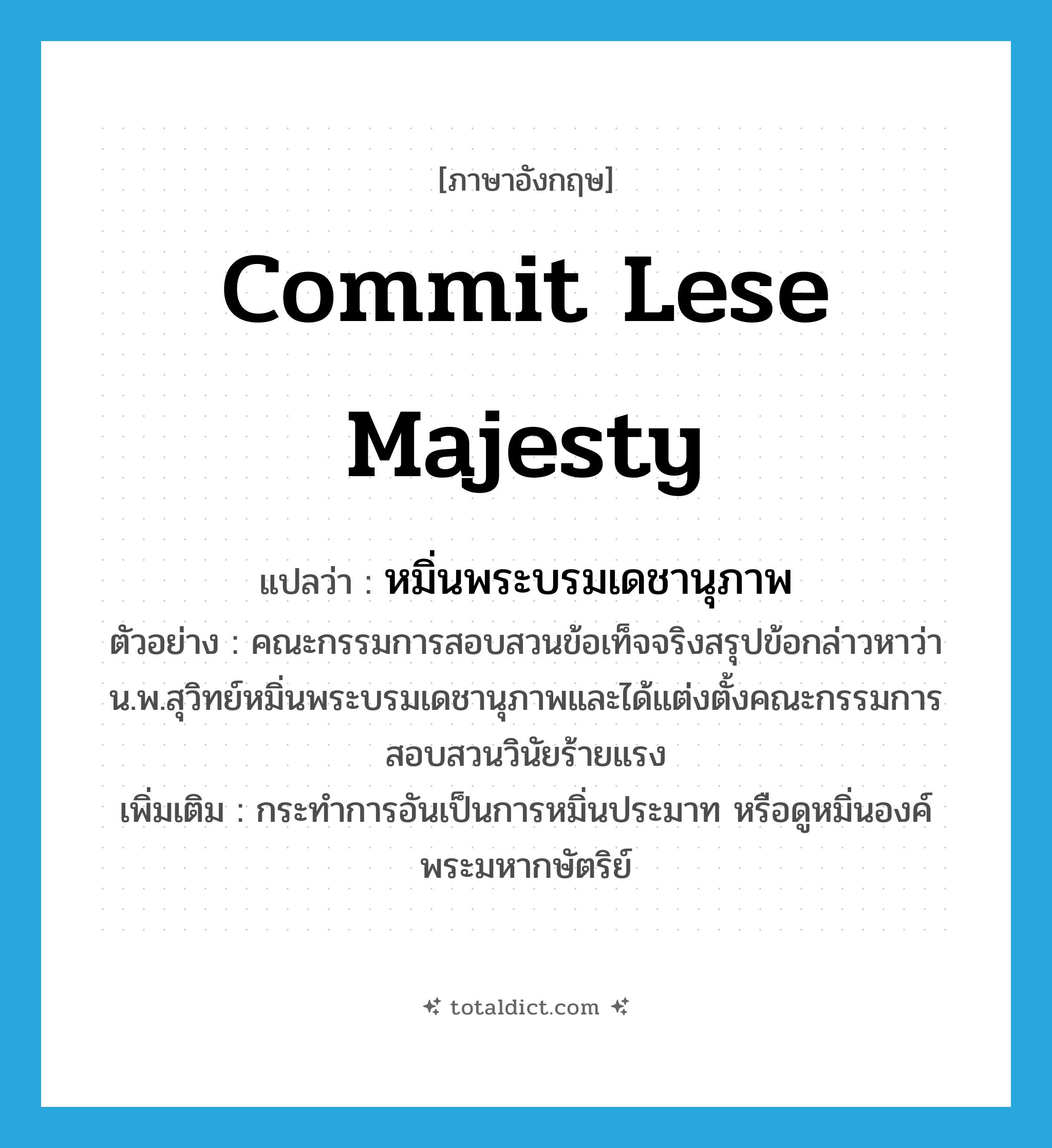 commit lese majesty แปลว่า?, คำศัพท์ภาษาอังกฤษ commit lese majesty แปลว่า หมิ่นพระบรมเดชานุภาพ ประเภท V ตัวอย่าง คณะกรรมการสอบสวนข้อเท็จจริงสรุปข้อกล่าวหาว่า น.พ.สุวิทย์หมิ่นพระบรมเดชานุภาพและได้แต่งตั้งคณะกรรมการสอบสวนวินัยร้ายแรง เพิ่มเติม กระทำการอันเป็นการหมิ่นประมาท หรือดูหมิ่นองค์พระมหากษัตริย์ หมวด V