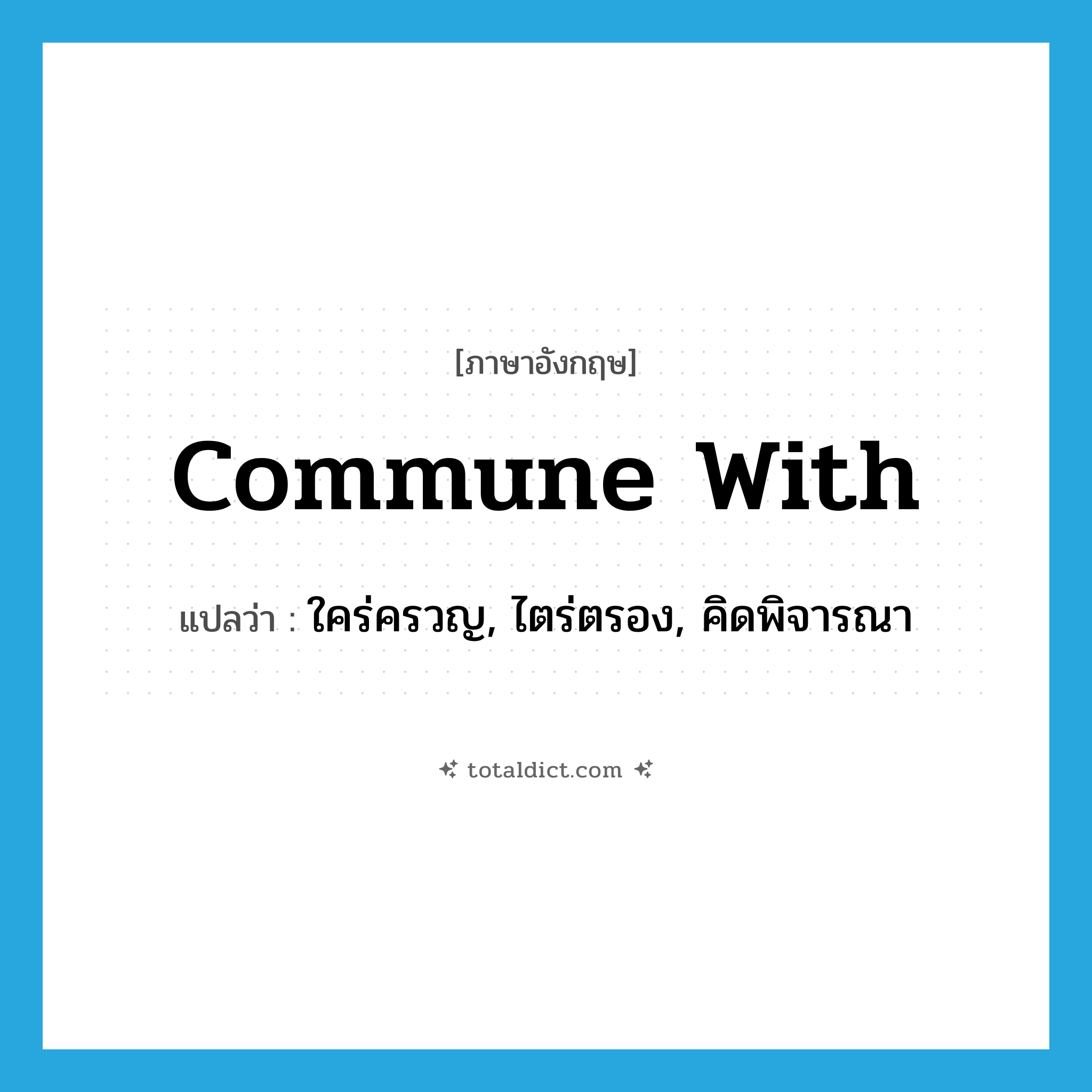 commune with แปลว่า?, คำศัพท์ภาษาอังกฤษ commune with แปลว่า ใคร่ครวญ, ไตร่ตรอง, คิดพิจารณา ประเภท PHRV หมวด PHRV