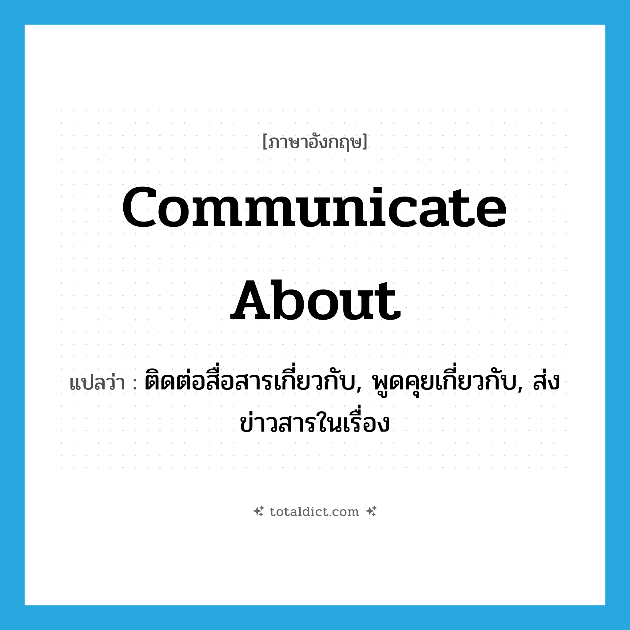 communicate about แปลว่า?, คำศัพท์ภาษาอังกฤษ communicate about แปลว่า ติดต่อสื่อสารเกี่ยวกับ, พูดคุยเกี่ยวกับ, ส่งข่าวสารในเรื่อง ประเภท PHRV หมวด PHRV