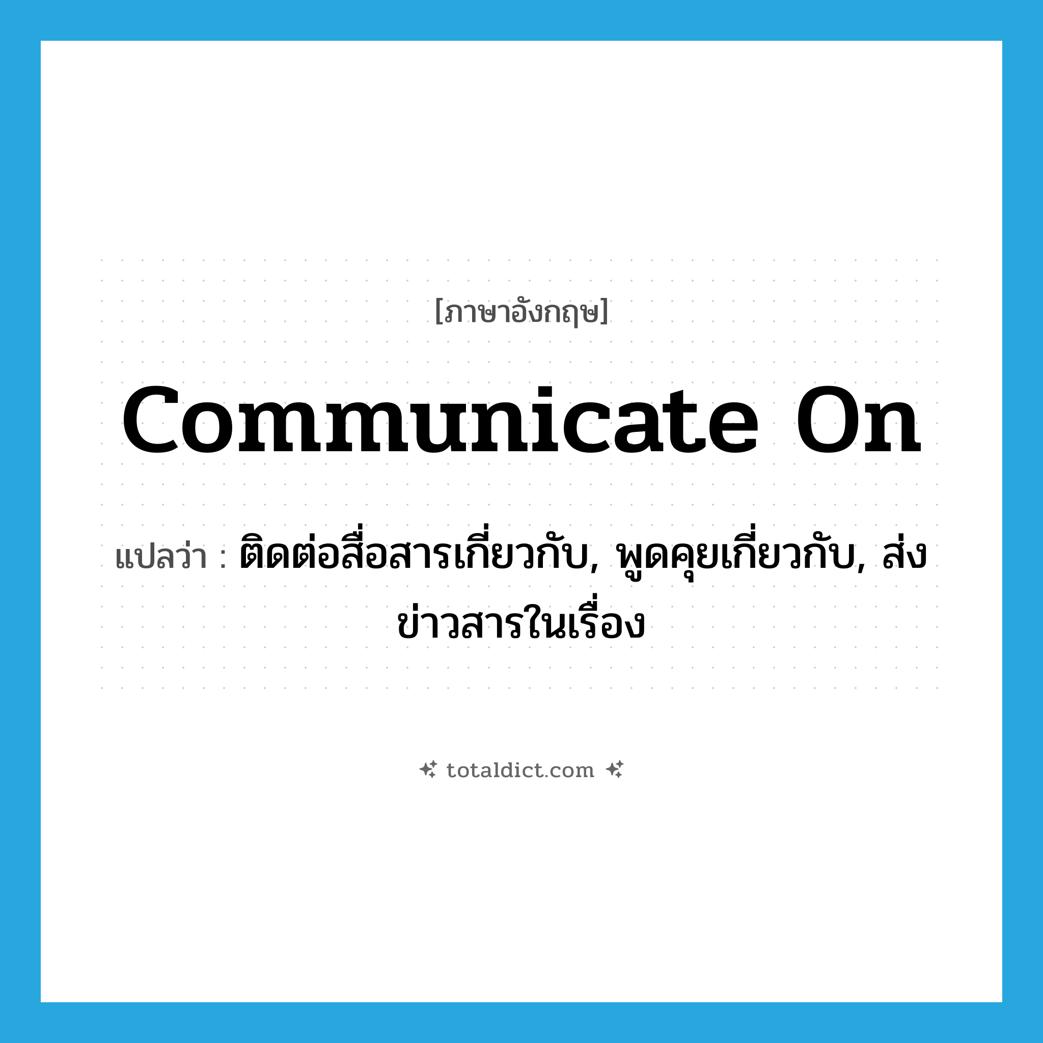 communicate on แปลว่า?, คำศัพท์ภาษาอังกฤษ communicate on แปลว่า ติดต่อสื่อสารเกี่ยวกับ, พูดคุยเกี่ยวกับ, ส่งข่าวสารในเรื่อง ประเภท PHRV หมวด PHRV
