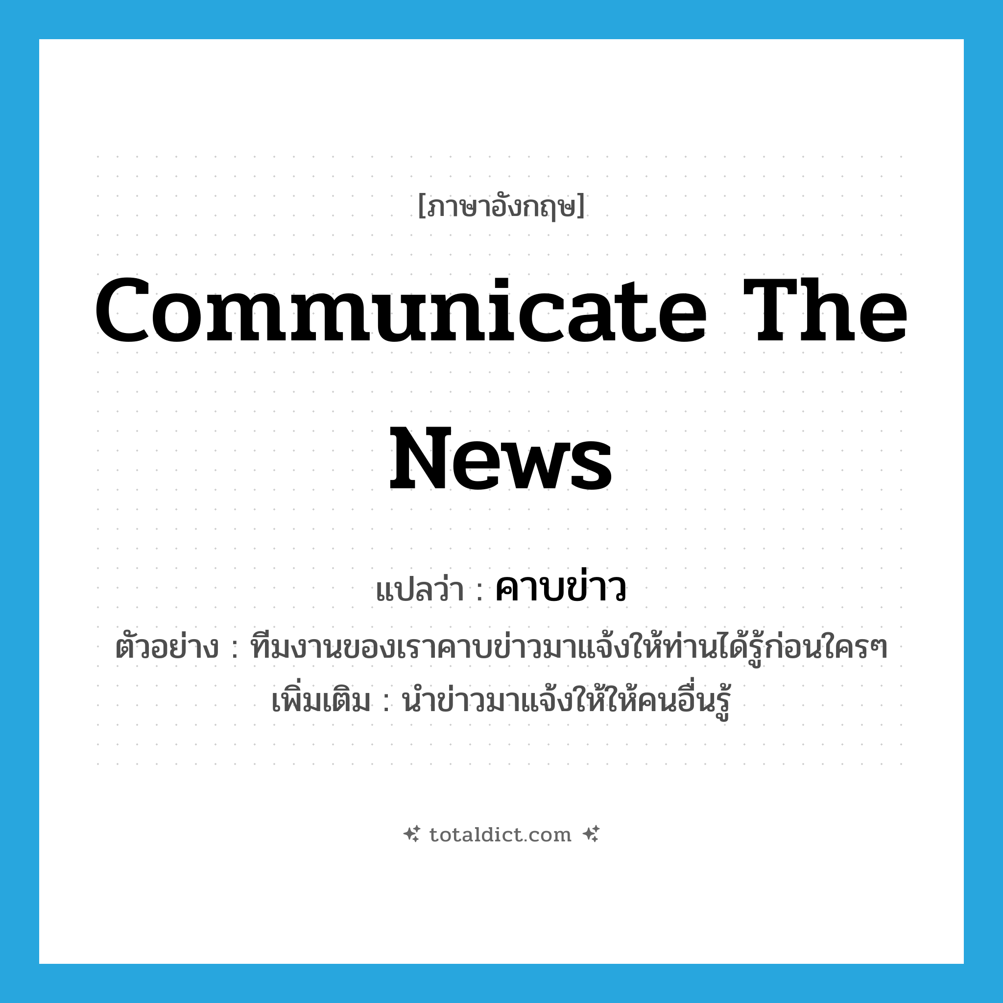 communicate the news แปลว่า?, คำศัพท์ภาษาอังกฤษ communicate the news แปลว่า คาบข่าว ประเภท V ตัวอย่าง ทีมงานของเราคาบข่าวมาแจ้งให้ท่านได้รู้ก่อนใครๆ เพิ่มเติม นำข่าวมาแจ้งให้ให้คนอื่นรู้ หมวด V