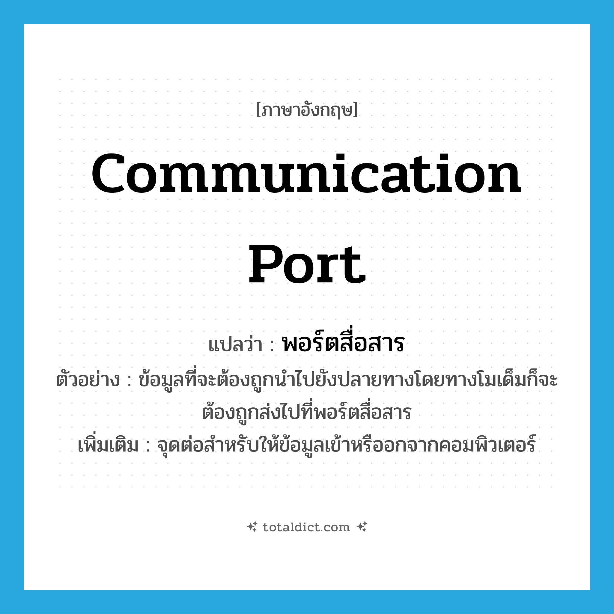 communication port แปลว่า?, คำศัพท์ภาษาอังกฤษ communication port แปลว่า พอร์ตสื่อสาร ประเภท N ตัวอย่าง ข้อมูลที่จะต้องถูกนำไปยังปลายทางโดยทางโมเด็มก็จะต้องถูกส่งไปที่พอร์ตสื่อสาร เพิ่มเติม จุดต่อสำหรับให้ข้อมูลเข้าหรืออกจากคอมพิวเตอร์ หมวด N