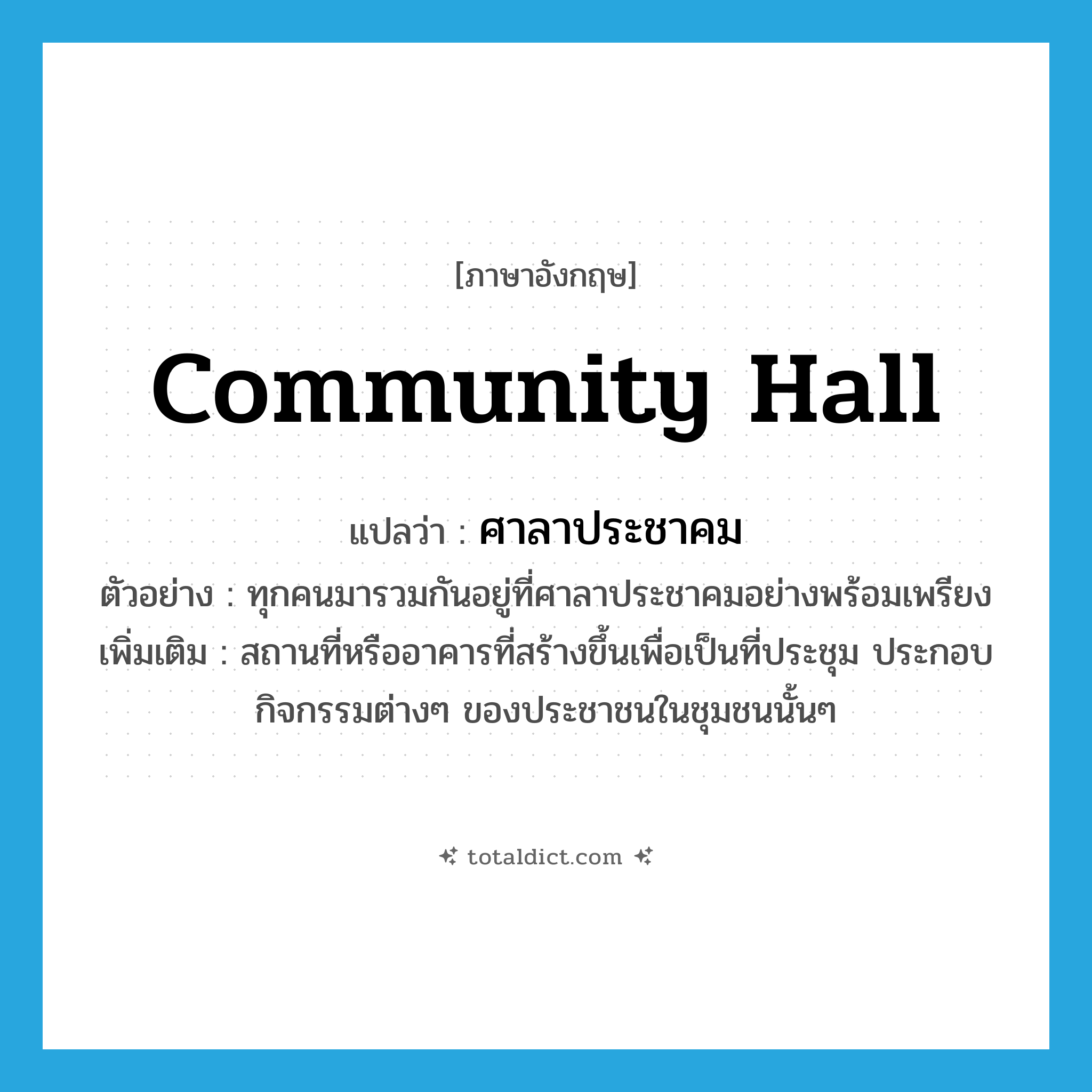 community hall แปลว่า?, คำศัพท์ภาษาอังกฤษ community hall แปลว่า ศาลาประชาคม ประเภท N ตัวอย่าง ทุกคนมารวมกันอยู่ที่ศาลาประชาคมอย่างพร้อมเพรียง เพิ่มเติม สถานที่หรืออาคารที่สร้างขึ้นเพื่อเป็นที่ประชุม ประกอบกิจกรรมต่างๆ ของประชาชนในชุมชนนั้นๆ หมวด N