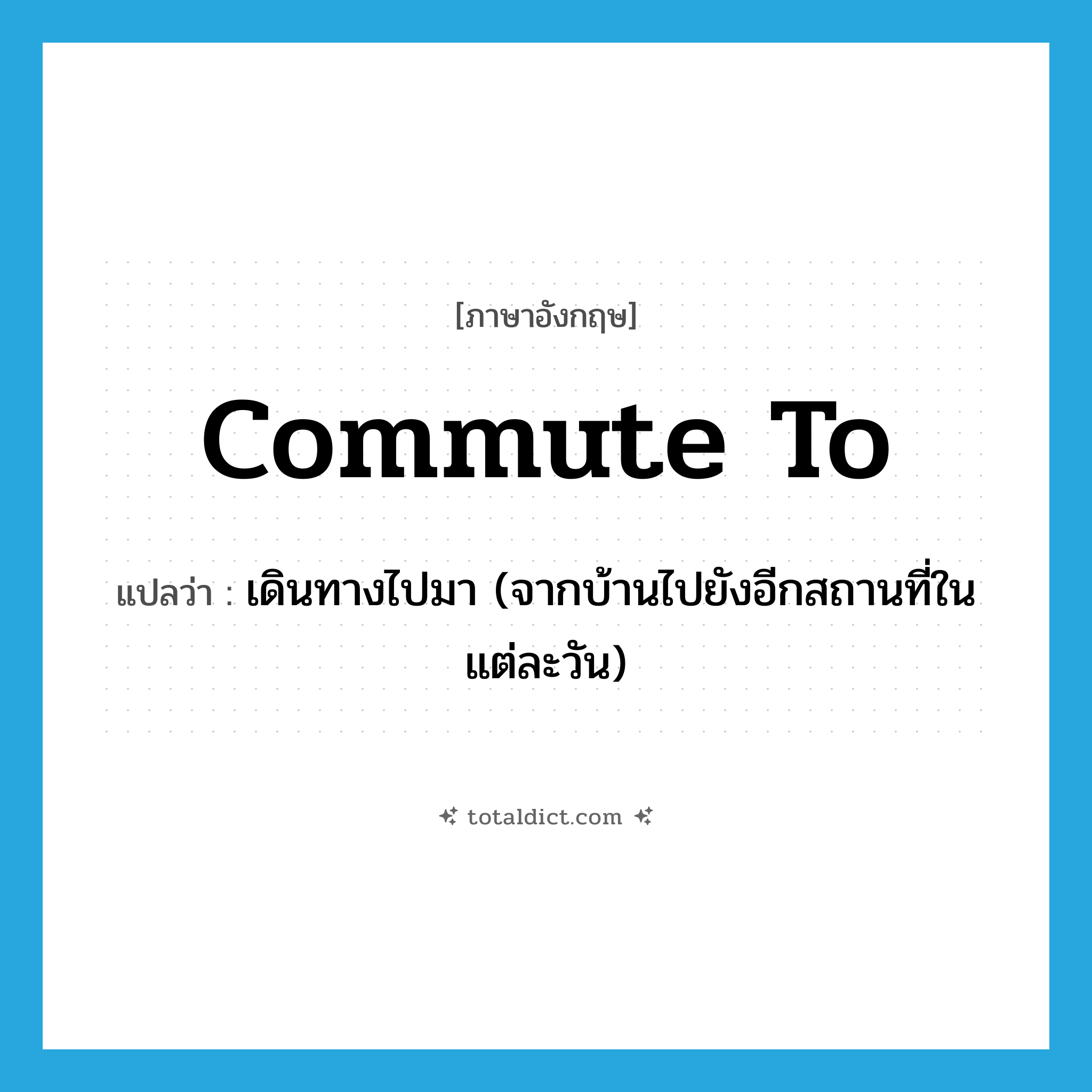 commute to แปลว่า?, คำศัพท์ภาษาอังกฤษ commute to แปลว่า เดินทางไปมา (จากบ้านไปยังอีกสถานที่ในแต่ละวัน) ประเภท PHRV หมวด PHRV