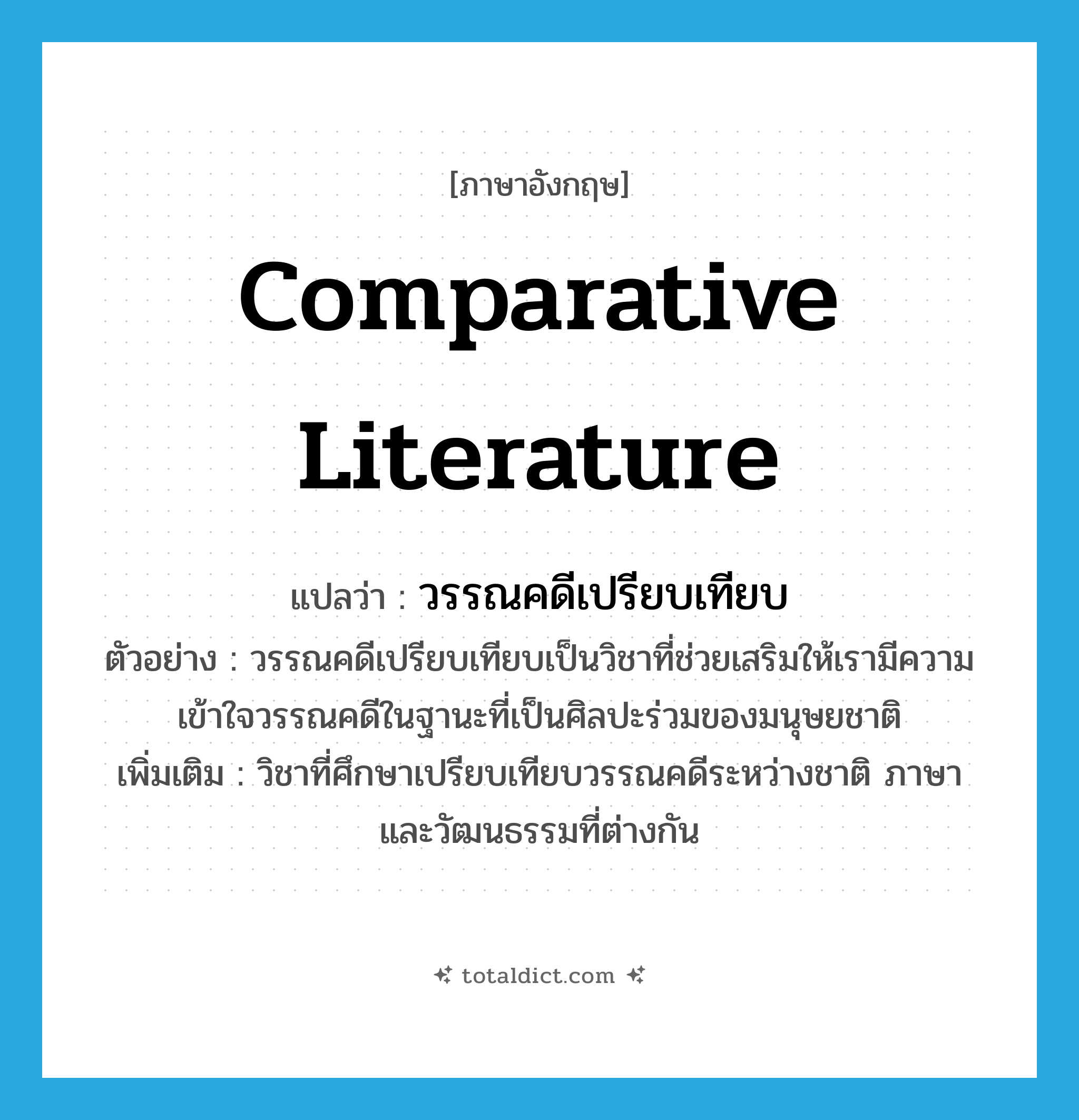 comparative literature แปลว่า?, คำศัพท์ภาษาอังกฤษ comparative literature แปลว่า วรรณคดีเปรียบเทียบ ประเภท N ตัวอย่าง วรรณคดีเปรียบเทียบเป็นวิชาที่ช่วยเสริมให้เรามีความเข้าใจวรรณคดีในฐานะที่เป็นศิลปะร่วมของมนุษยชาติ เพิ่มเติม วิชาที่ศึกษาเปรียบเทียบวรรณคดีระหว่างชาติ ภาษาและวัฒนธรรมที่ต่างกัน หมวด N