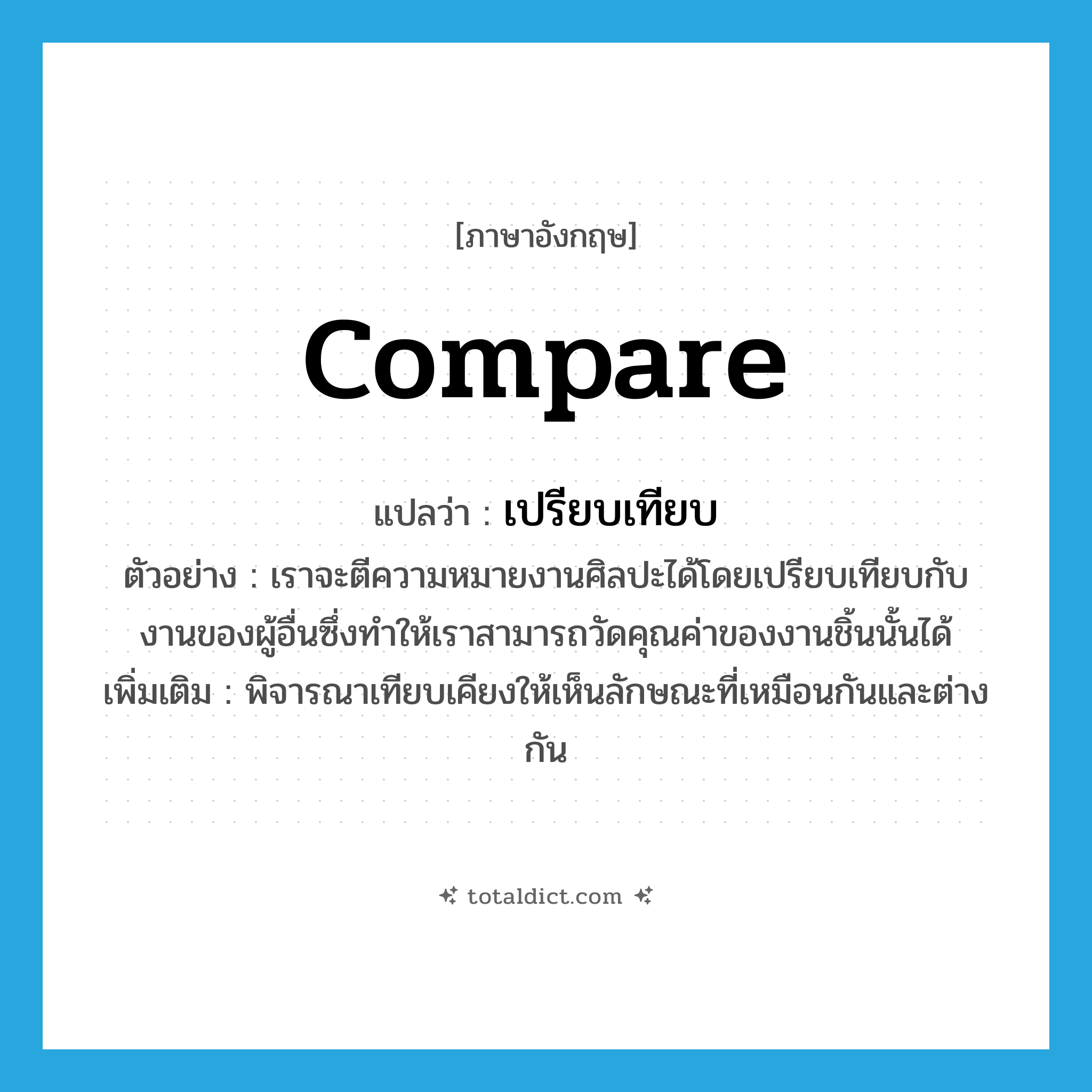 compare แปลว่า?, คำศัพท์ภาษาอังกฤษ compare แปลว่า เปรียบเทียบ ประเภท V ตัวอย่าง เราจะตีความหมายงานศิลปะได้โดยเปรียบเทียบกับงานของผู้อื่นซึ่งทำให้เราสามารถวัดคุณค่าของงานชิ้นนั้นได้ เพิ่มเติม พิจารณาเทียบเคียงให้เห็นลักษณะที่เหมือนกันและต่างกัน หมวด V