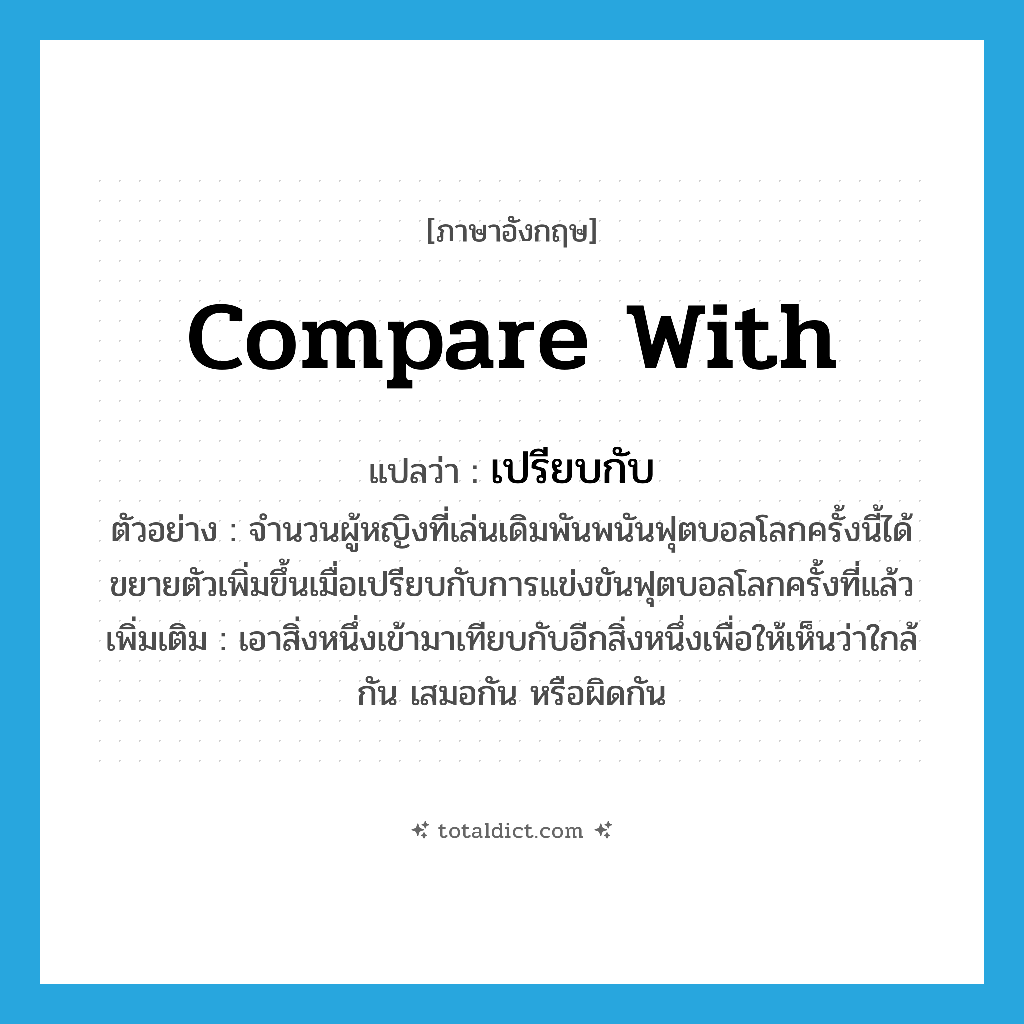 compare with แปลว่า?, คำศัพท์ภาษาอังกฤษ compare with แปลว่า เปรียบกับ ประเภท V ตัวอย่าง จำนวนผู้หญิงที่เล่นเดิมพันพนันฟุตบอลโลกครั้งนี้ได้ขยายตัวเพิ่มขึ้นเมื่อเปรียบกับการแข่งขันฟุตบอลโลกครั้งที่แล้ว เพิ่มเติม เอาสิ่งหนึ่งเข้ามาเทียบกับอีกสิ่งหนึ่งเพื่อให้เห็นว่าใกล้กัน เสมอกัน หรือผิดกัน หมวด V