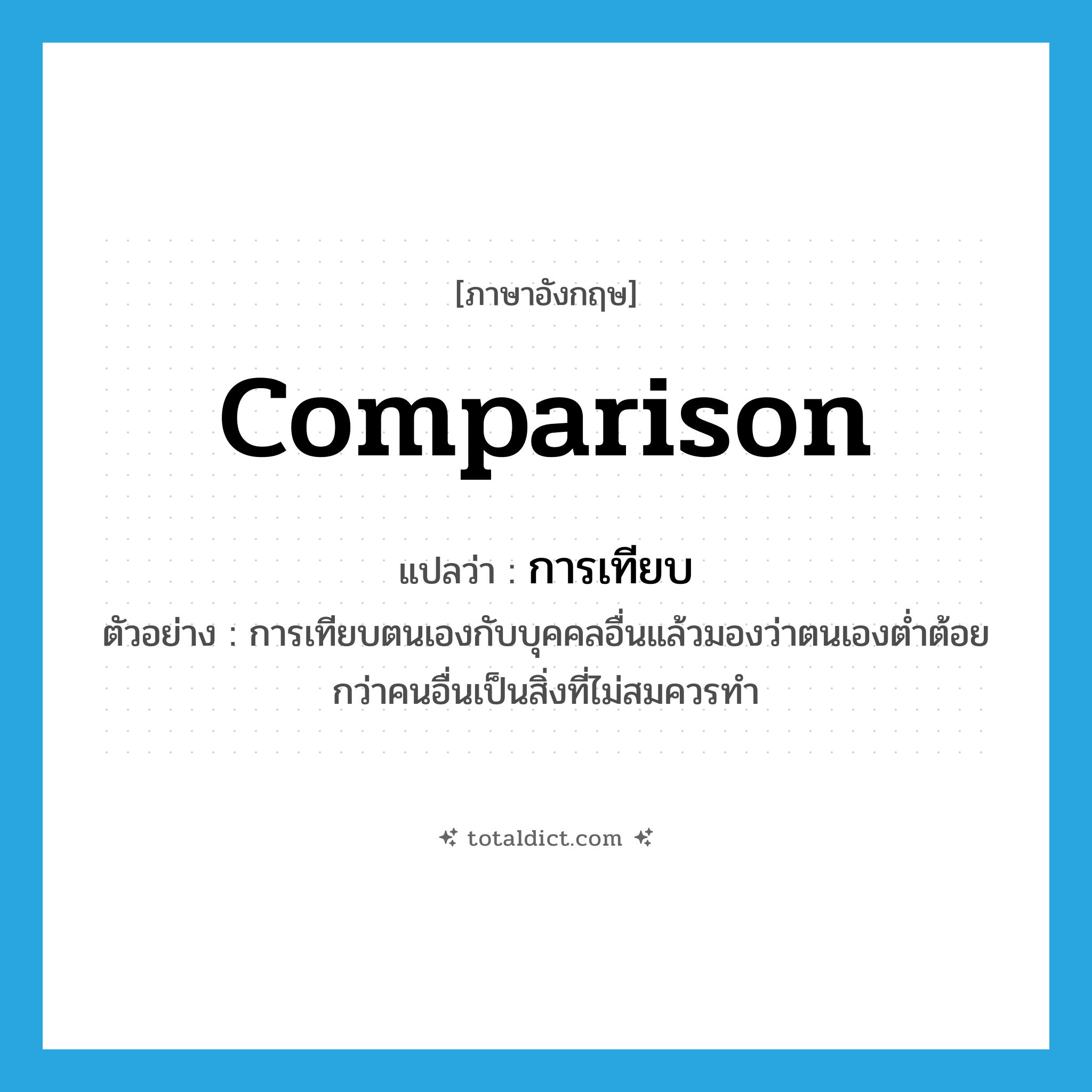 comparison แปลว่า?, คำศัพท์ภาษาอังกฤษ comparison แปลว่า การเทียบ ประเภท N ตัวอย่าง การเทียบตนเองกับบุคคลอื่นแล้วมองว่าตนเองต่ำต้อยกว่าคนอื่นเป็นสิ่งที่ไม่สมควรทำ หมวด N