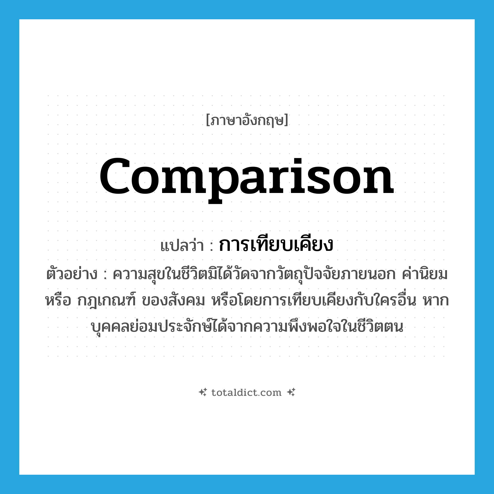 comparison แปลว่า?, คำศัพท์ภาษาอังกฤษ comparison แปลว่า การเทียบเคียง ประเภท N ตัวอย่าง ความสุขในชีวิตมิได้วัดจากวัตถุปัจจัยภายนอก ค่านิยม หรือ กฎเกณฑ์ ของสังคม หรือโดยการเทียบเคียงกับใครอื่น หากบุคคลย่อมประจักษ์ได้จากความพึงพอใจในชีวิตตน หมวด N