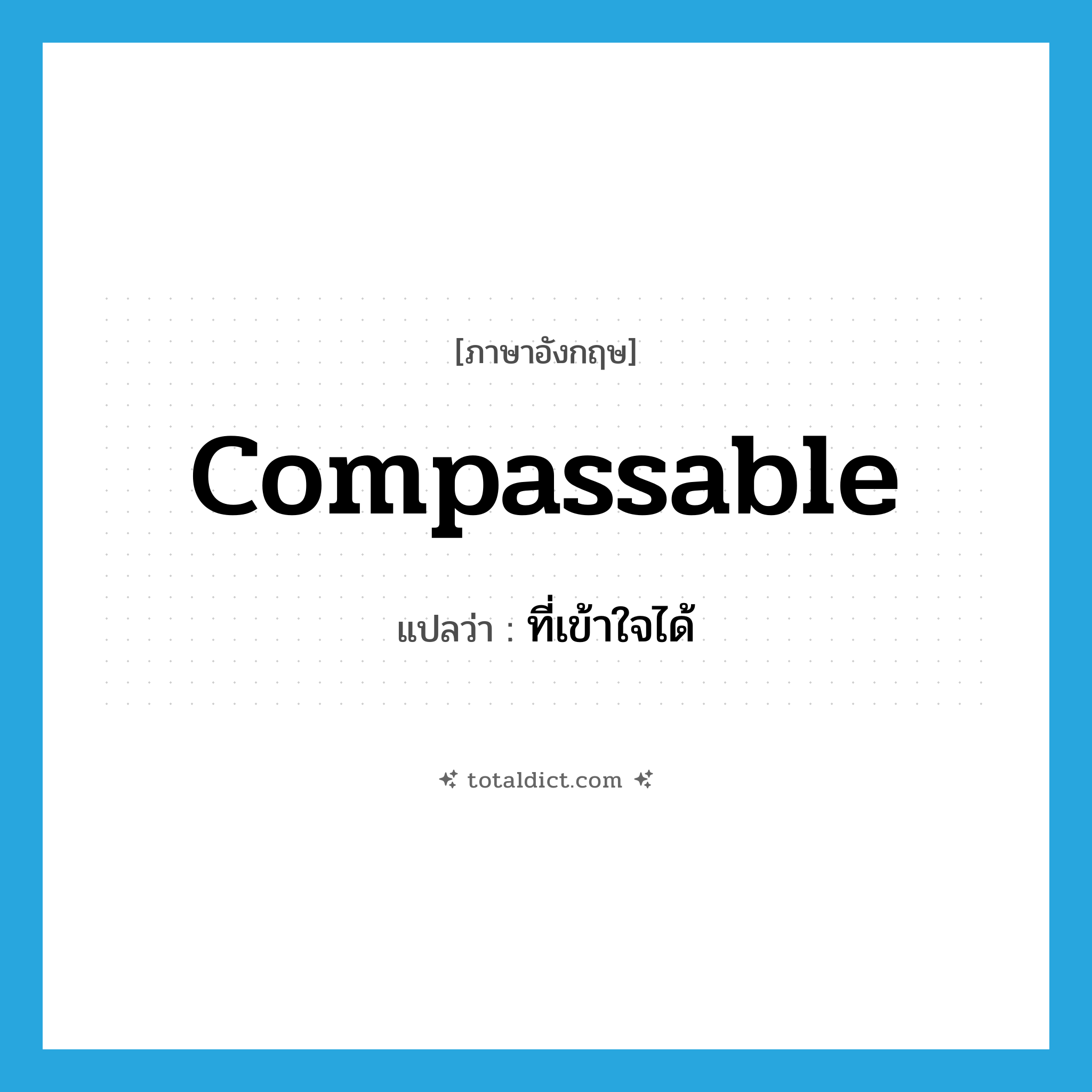 compassable แปลว่า?, คำศัพท์ภาษาอังกฤษ compassable แปลว่า ที่เข้าใจได้ ประเภท ADJ หมวด ADJ