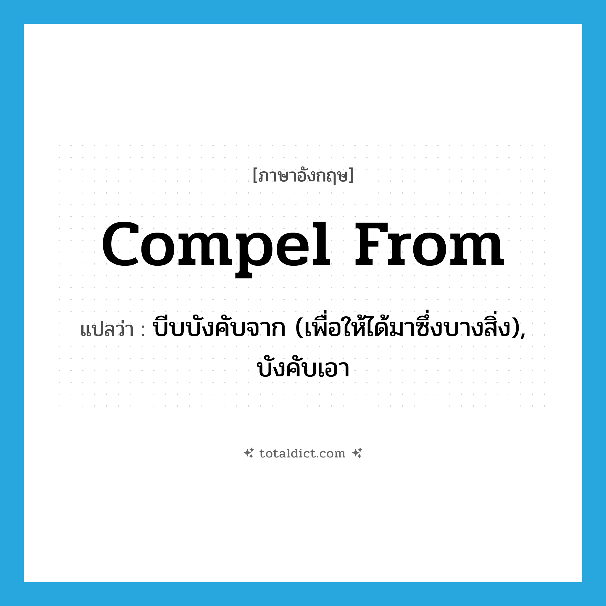 compel from แปลว่า?, คำศัพท์ภาษาอังกฤษ compel from แปลว่า บีบบังคับจาก (เพื่อให้ได้มาซึ่งบางสิ่ง), บังคับเอา ประเภท PHRV หมวด PHRV