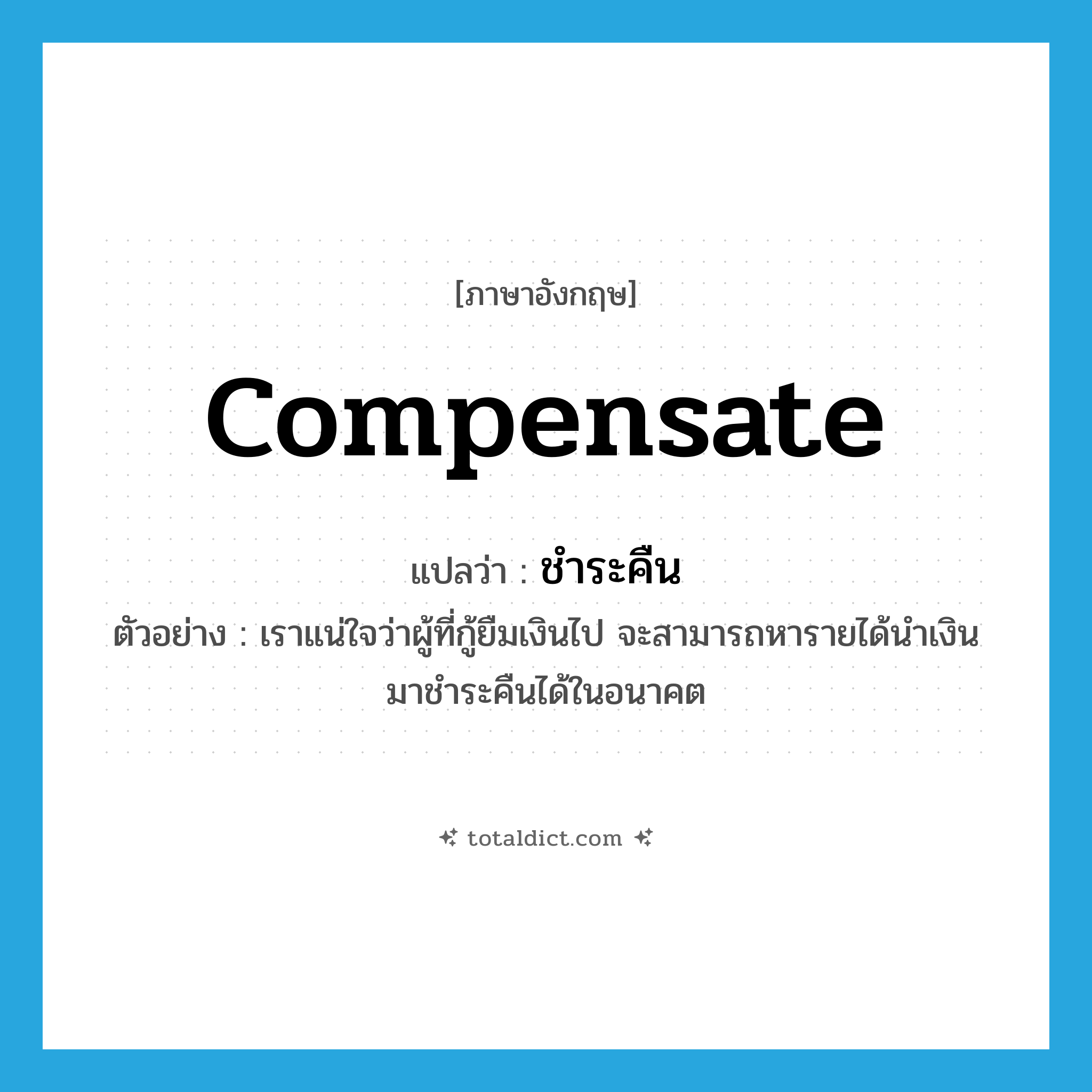 compensate แปลว่า?, คำศัพท์ภาษาอังกฤษ compensate แปลว่า ชำระคืน ประเภท V ตัวอย่าง เราแน่ใจว่าผู้ที่กู้ยืมเงินไป จะสามารถหารายได้นำเงินมาชำระคืนได้ในอนาคต หมวด V