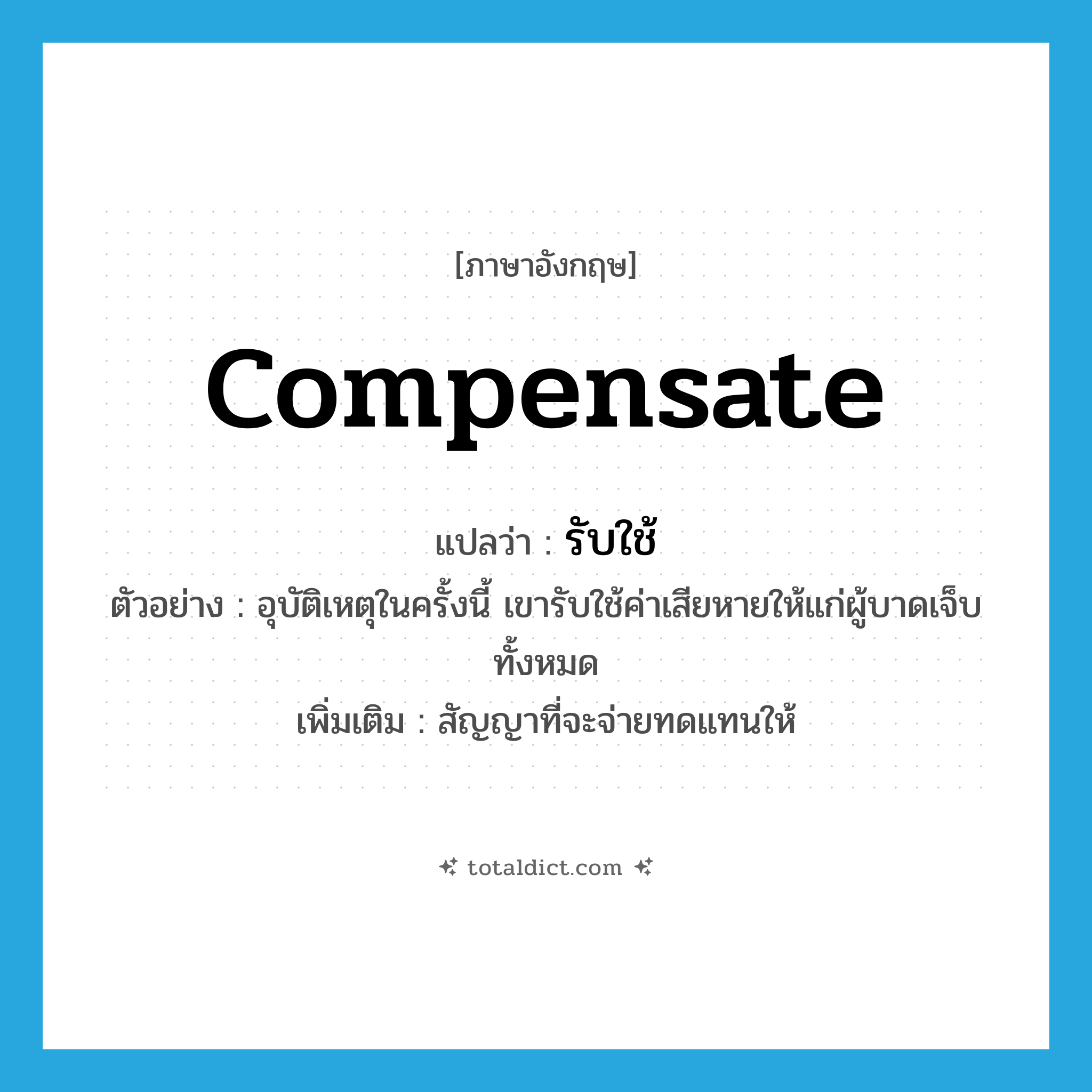 รับใช้ ภาษาอังกฤษ?, คำศัพท์ภาษาอังกฤษ รับใช้ แปลว่า compensate ประเภท V ตัวอย่าง อุบัติเหตุในครั้งนี้ เขารับใช้ค่าเสียหายให้แก่ผู้บาดเจ็บทั้งหมด เพิ่มเติม สัญญาที่จะจ่ายทดแทนให้ หมวด V