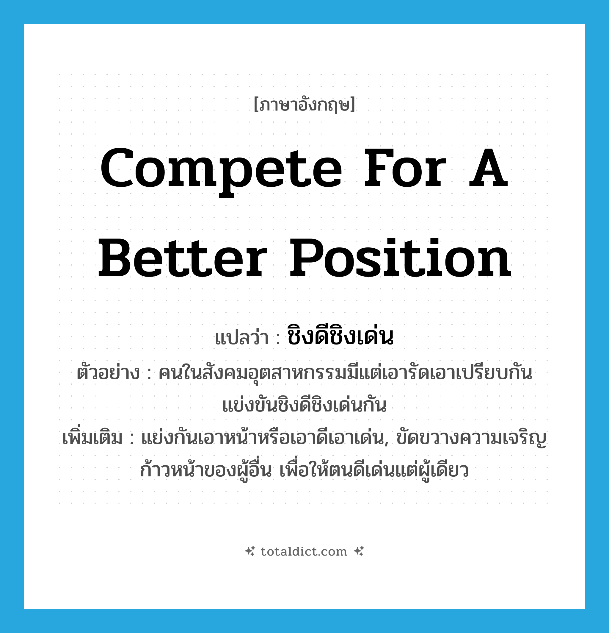compete for a better position แปลว่า?, คำศัพท์ภาษาอังกฤษ compete for a better position แปลว่า ชิงดีชิงเด่น ประเภท V ตัวอย่าง คนในสังคมอุตสาหกรรมมีแต่เอารัดเอาเปรียบกันแข่งขันชิงดีชิงเด่นกัน เพิ่มเติม แย่งกันเอาหน้าหรือเอาดีเอาเด่น, ขัดขวางความเจริญก้าวหน้าของผู้อื่น เพื่อให้ตนดีเด่นแต่ผู้เดียว หมวด V