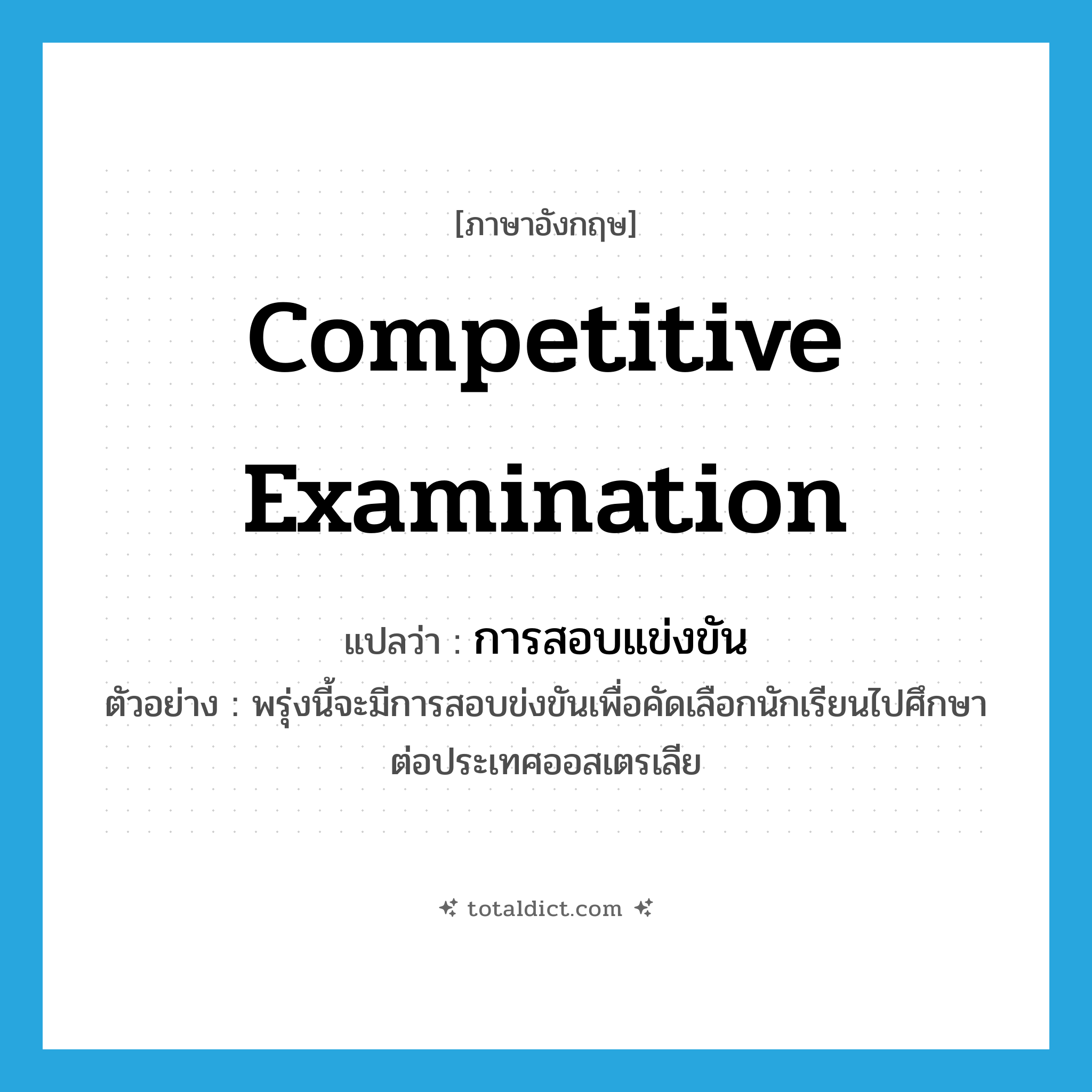 competitive examination แปลว่า?, คำศัพท์ภาษาอังกฤษ competitive examination แปลว่า การสอบแข่งขัน ประเภท N ตัวอย่าง พรุ่งนี้จะมีการสอบข่งขันเพื่อคัดเลือกนักเรียนไปศึกษาต่อประเทศออสเตรเลีย หมวด N