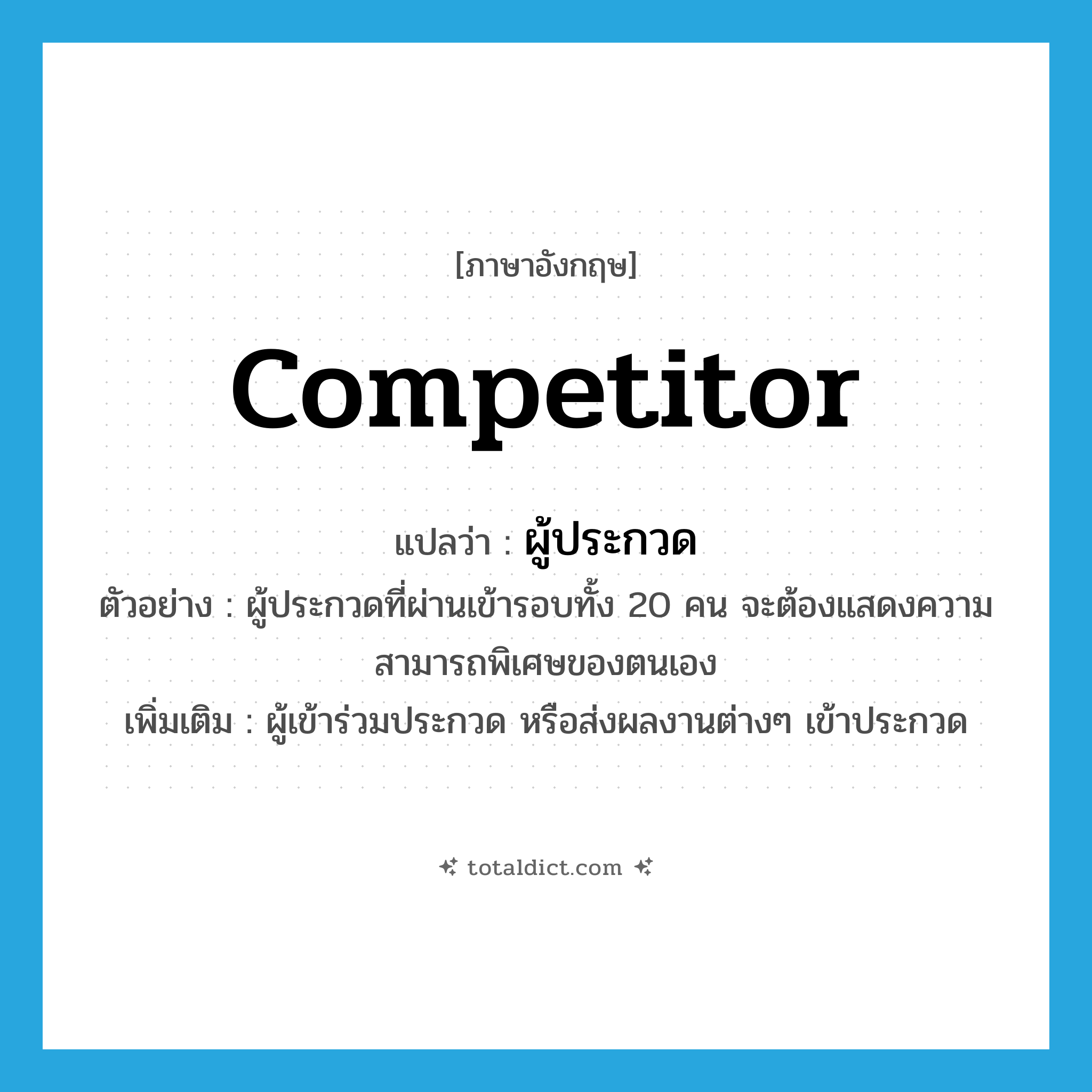 competitor แปลว่า?, คำศัพท์ภาษาอังกฤษ competitor แปลว่า ผู้ประกวด ประเภท N ตัวอย่าง ผู้ประกวดที่ผ่านเข้ารอบทั้ง 20 คน จะต้องแสดงความสามารถพิเศษของตนเอง เพิ่มเติม ผู้เข้าร่วมประกวด หรือส่งผลงานต่างๆ เข้าประกวด หมวด N