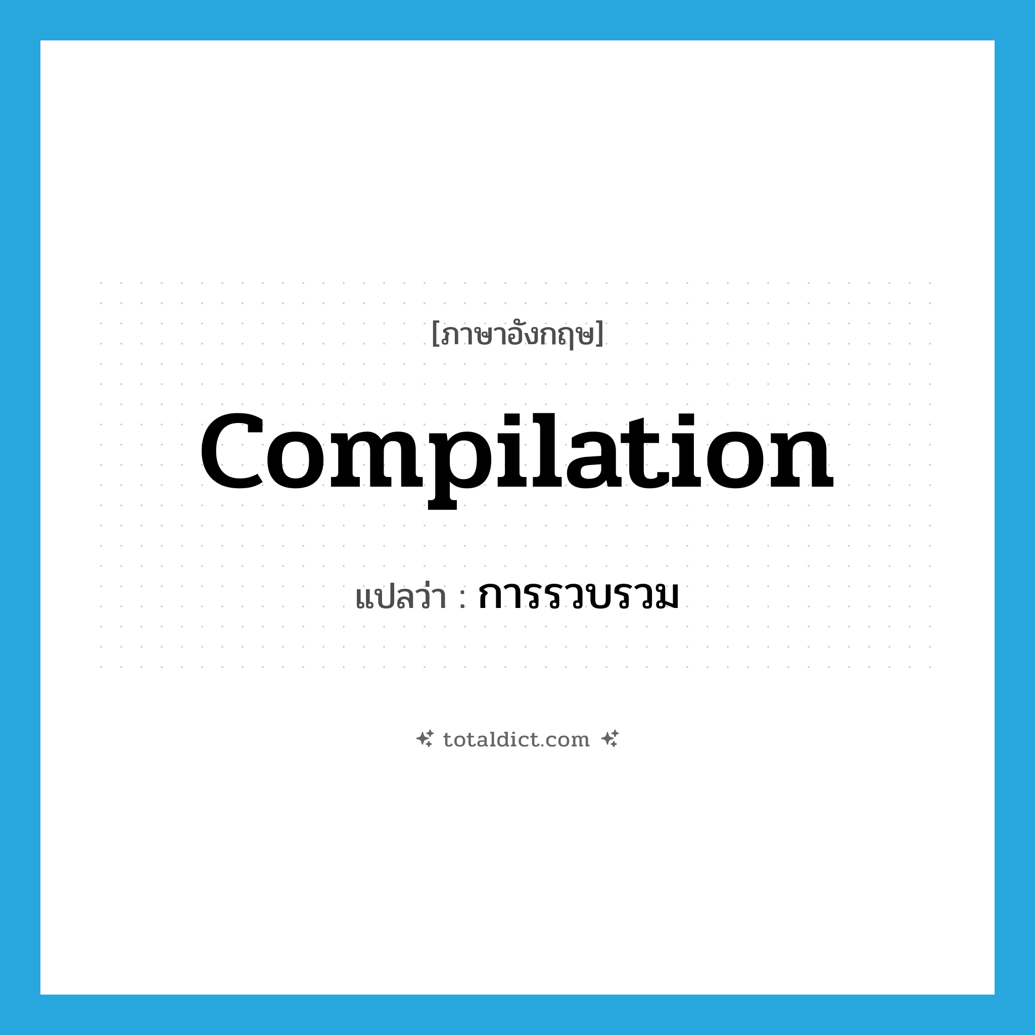 การรวบรวม ภาษาอังกฤษ?, คำศัพท์ภาษาอังกฤษ การรวบรวม แปลว่า compilation ประเภท N หมวด N