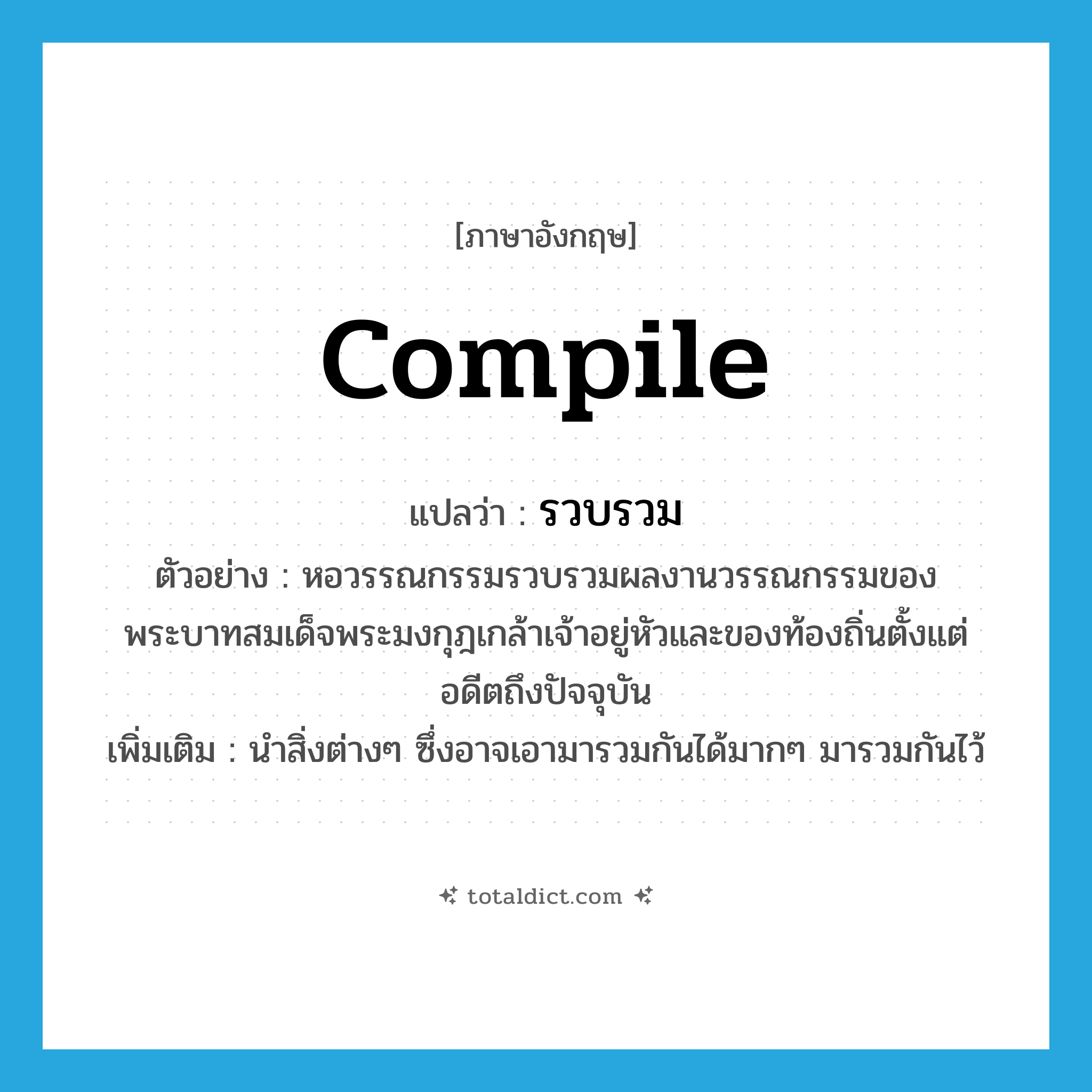 รวบรวม ภาษาอังกฤษ?, คำศัพท์ภาษาอังกฤษ รวบรวม แปลว่า compile ประเภท V ตัวอย่าง หอวรรณกรรมรวบรวมผลงานวรรณกรรมของพระบาทสมเด็จพระมงกุฎเกล้าเจ้าอยู่หัวและของท้องถิ่นตั้งแต่อดีตถึงปัจจุบัน เพิ่มเติม นำสิ่งต่างๆ ซึ่งอาจเอามารวมกันได้มากๆ มารวมกันไว้ หมวด V