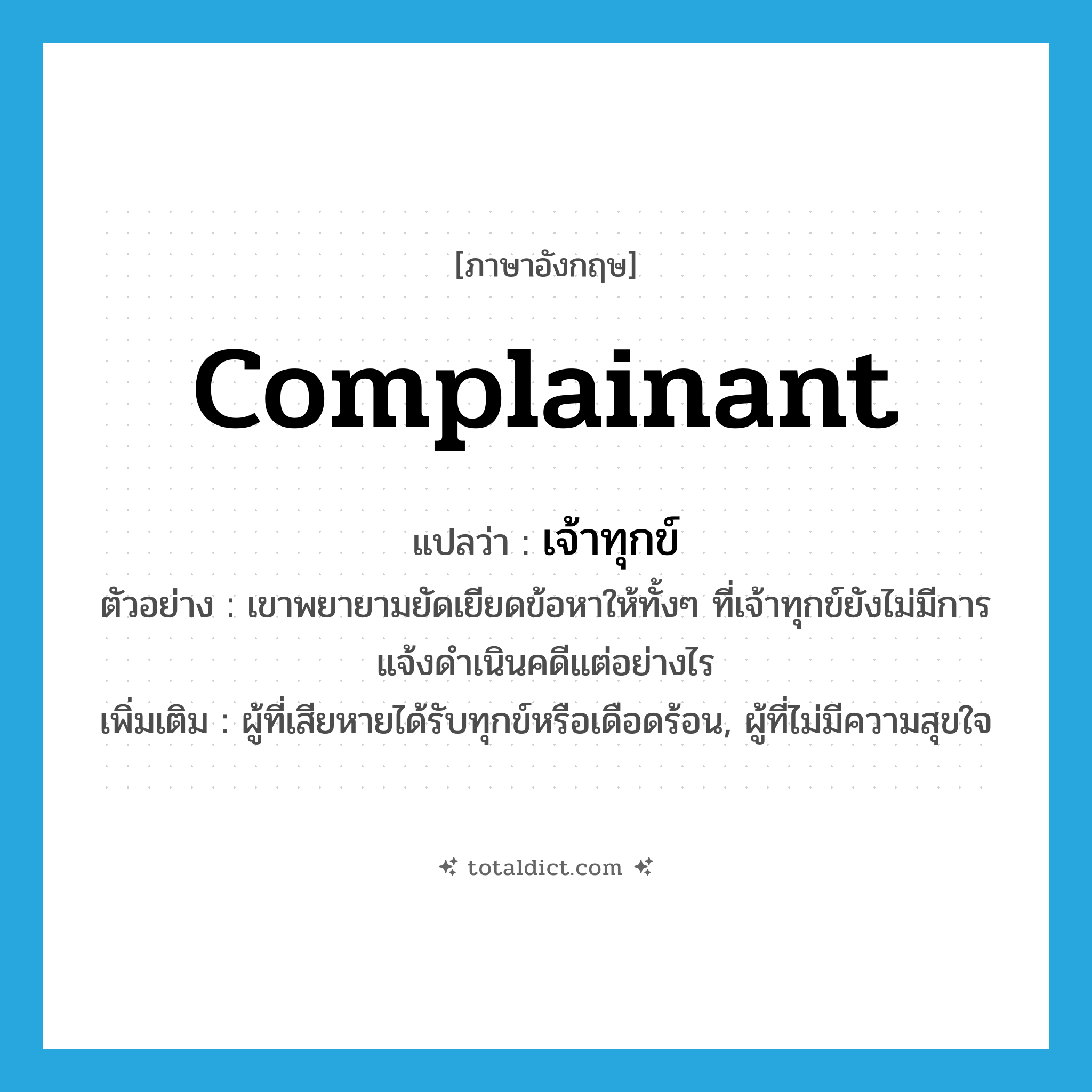 complainant แปลว่า?, คำศัพท์ภาษาอังกฤษ complainant แปลว่า เจ้าทุกข์ ประเภท N ตัวอย่าง เขาพยายามยัดเยียดข้อหาให้ทั้งๆ ที่เจ้าทุกข์ยังไม่มีการแจ้งดำเนินคดีแต่อย่างไร เพิ่มเติม ผู้ที่เสียหายได้รับทุกข์หรือเดือดร้อน, ผู้ที่ไม่มีความสุขใจ หมวด N