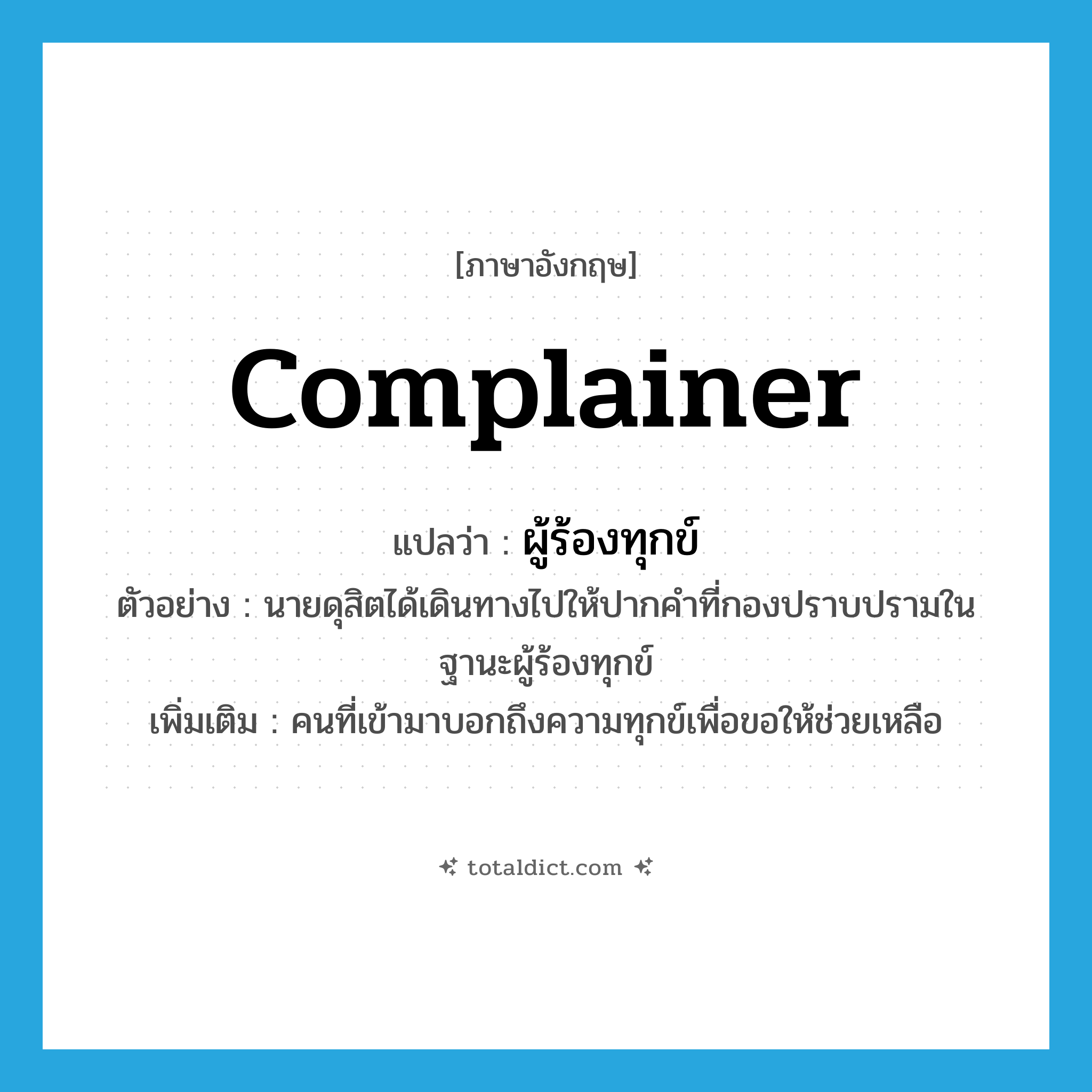 complainer แปลว่า?, คำศัพท์ภาษาอังกฤษ complainer แปลว่า ผู้ร้องทุกข์ ประเภท N ตัวอย่าง นายดุสิตได้เดินทางไปให้ปากคำที่กองปราบปรามในฐานะผู้ร้องทุกข์ เพิ่มเติม คนที่เข้ามาบอกถึงความทุกข์เพื่อขอให้ช่วยเหลือ หมวด N