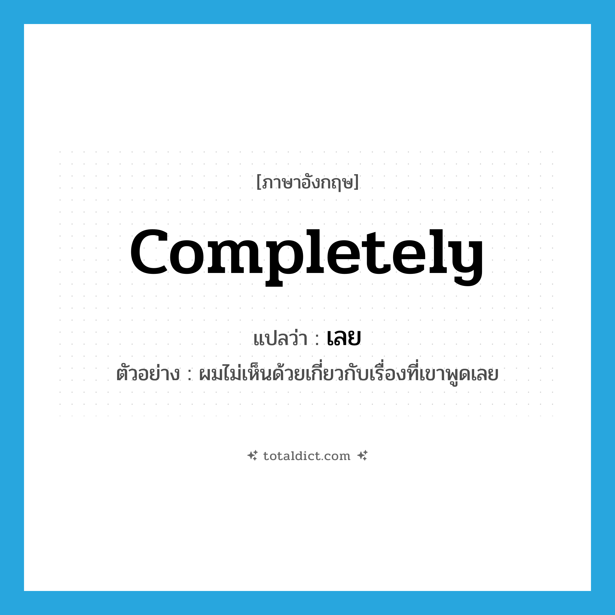 เลย ภาษาอังกฤษ?, คำศัพท์ภาษาอังกฤษ เลย แปลว่า completely ประเภท ADV ตัวอย่าง ผมไม่เห็นด้วยเกี่ยวกับเรื่องที่เขาพูดเลย หมวด ADV