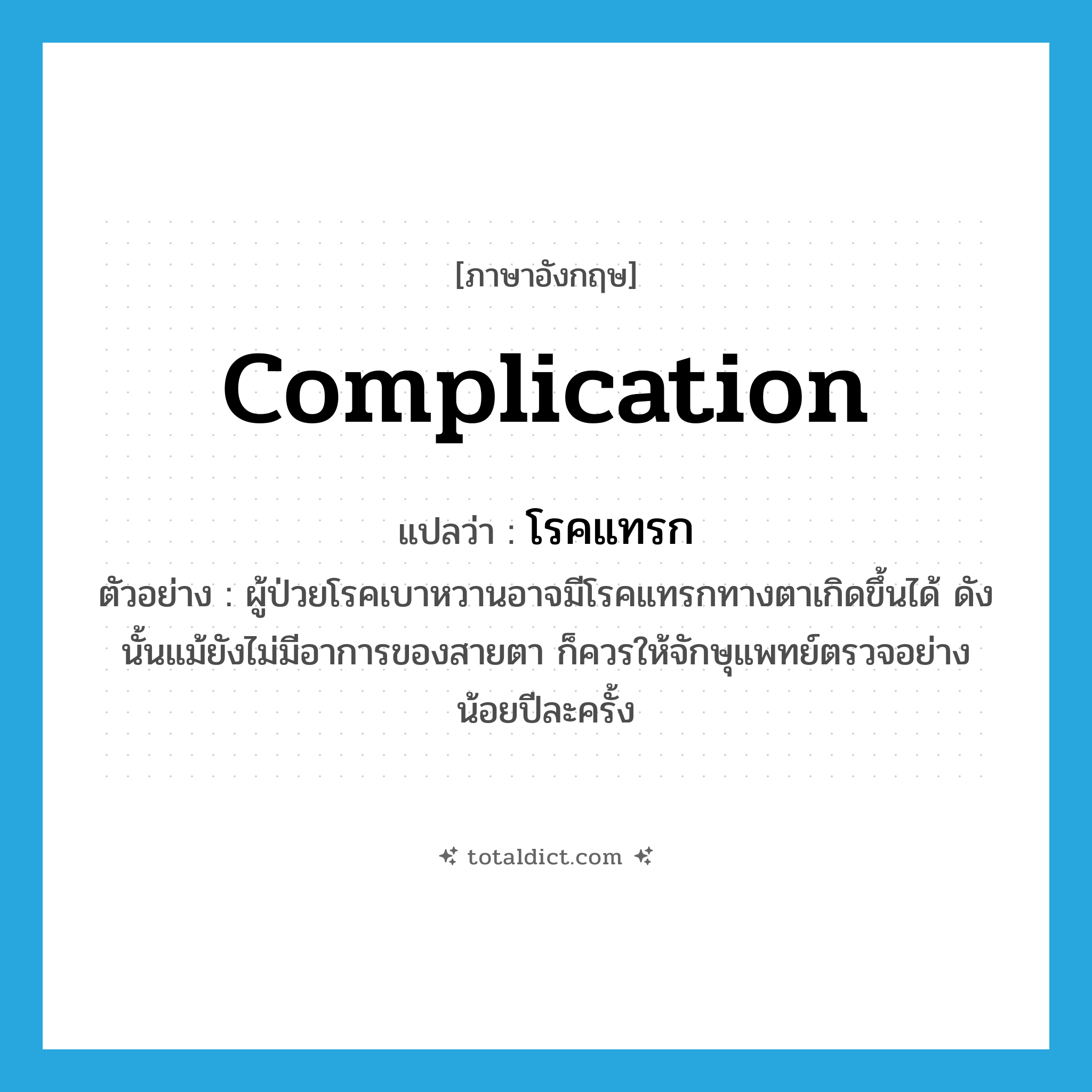 complication แปลว่า?, คำศัพท์ภาษาอังกฤษ complication แปลว่า โรคแทรก ประเภท N ตัวอย่าง ผู้ป่วยโรคเบาหวานอาจมีโรคแทรกทางตาเกิดขึ้นได้ ดังนั้นแม้ยังไม่มีอาการของสายตา ก็ควรให้จักษุแพทย์ตรวจอย่างน้อยปีละครั้ง หมวด N