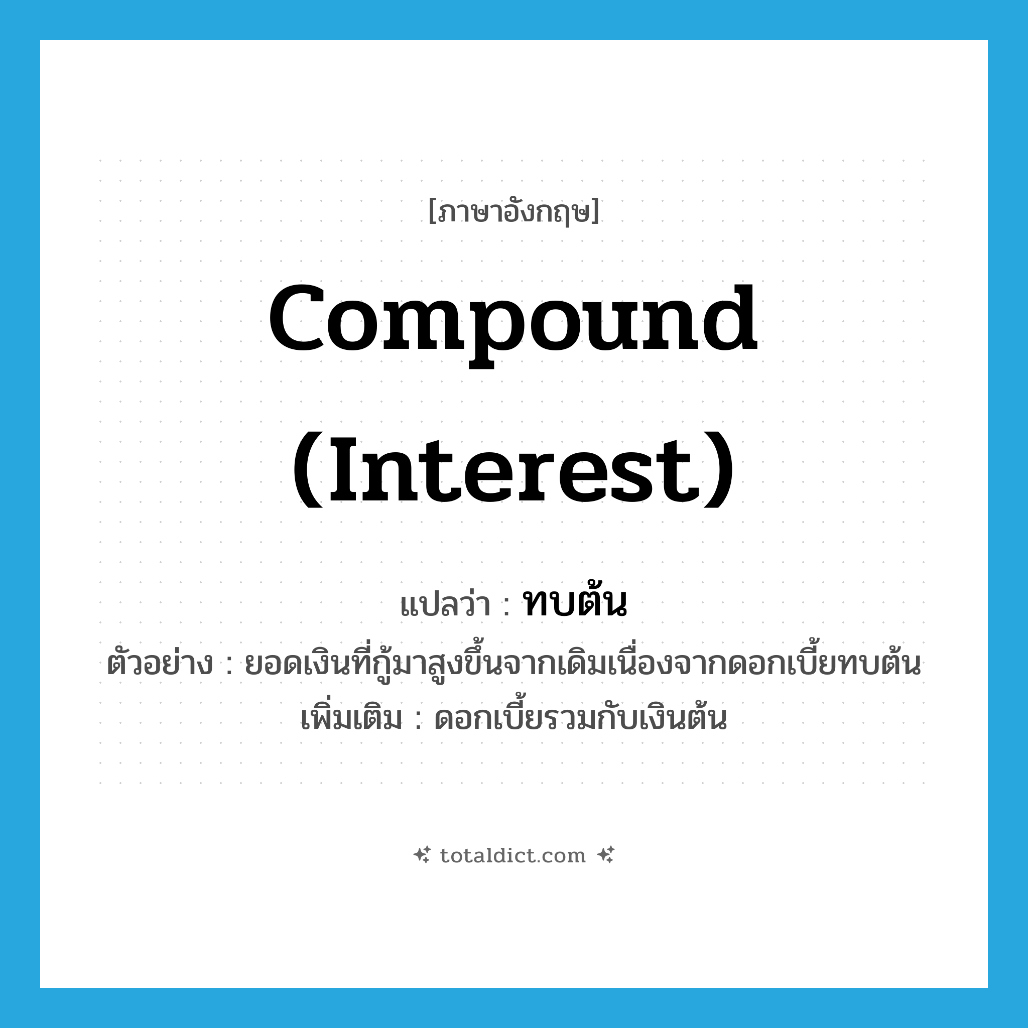 compound interest แปลว่า?, คำศัพท์ภาษาอังกฤษ compound (interest) แปลว่า ทบต้น ประเภท V ตัวอย่าง ยอดเงินที่กู้มาสูงขึ้นจากเดิมเนื่องจากดอกเบี้ยทบต้น เพิ่มเติม ดอกเบี้ยรวมกับเงินต้น หมวด V