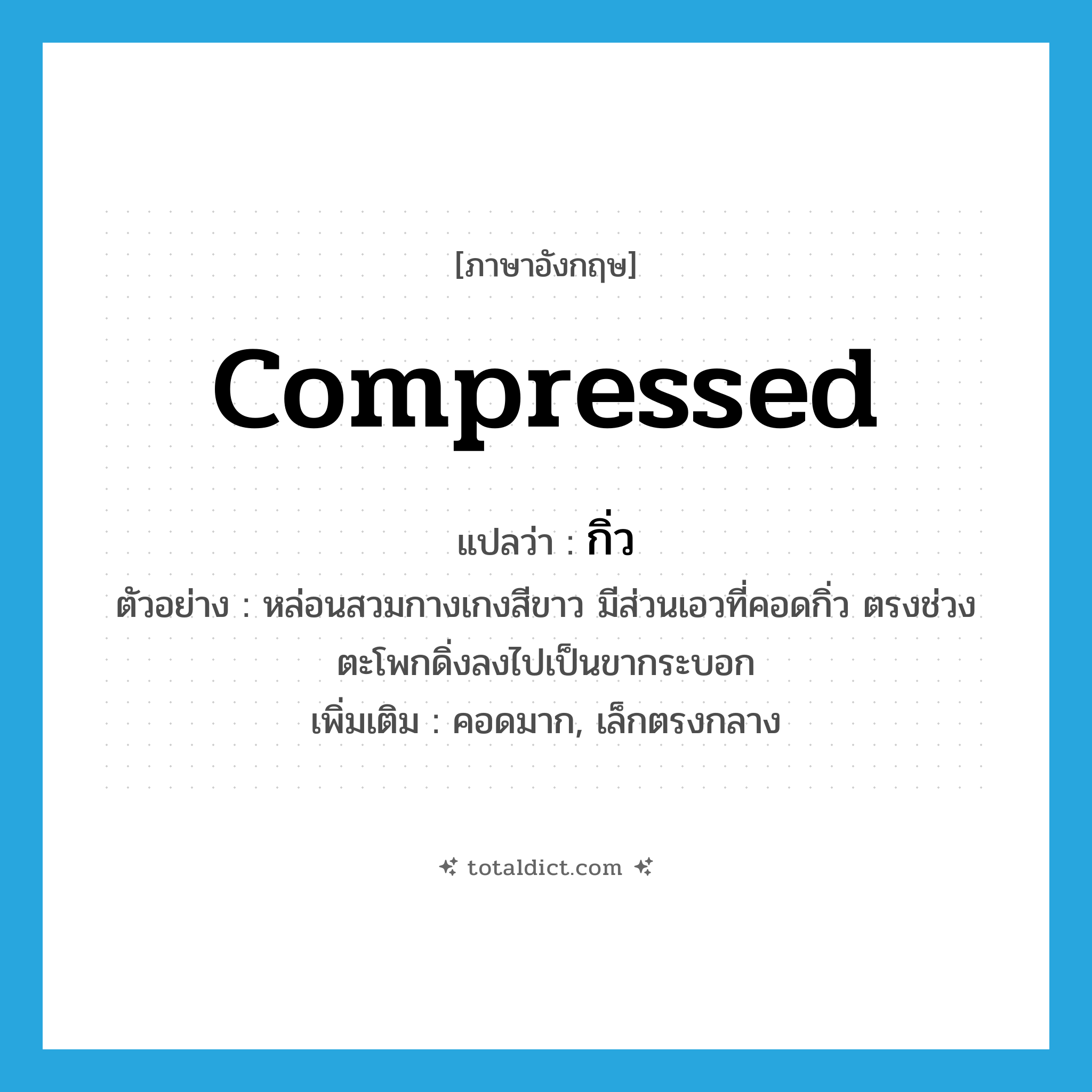 compressed แปลว่า?, คำศัพท์ภาษาอังกฤษ compressed แปลว่า กิ่ว ประเภท ADJ ตัวอย่าง หล่อนสวมกางเกงสีขาว มีส่วนเอวที่คอดกิ่ว ตรงช่วงตะโพกดิ่งลงไปเป็นขากระบอก เพิ่มเติม คอดมาก, เล็กตรงกลาง หมวด ADJ